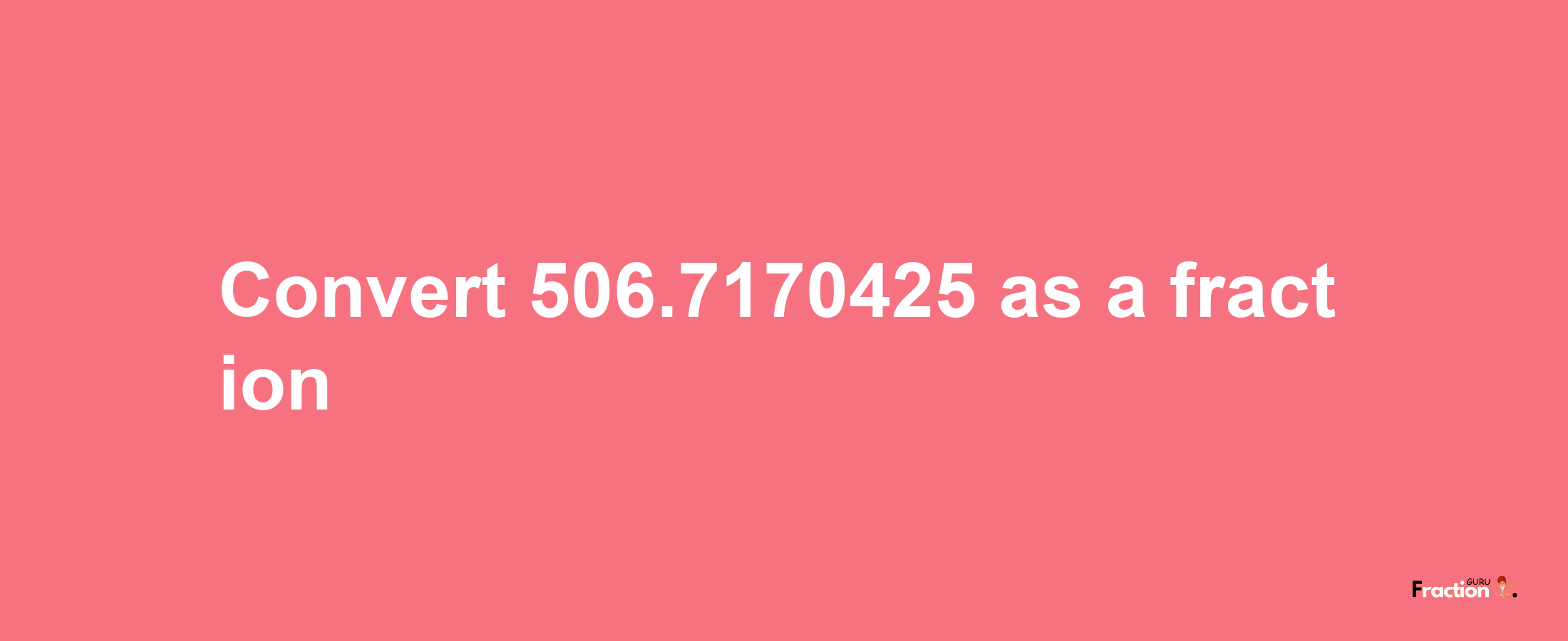 How to convert 506.7170425 as a fraction