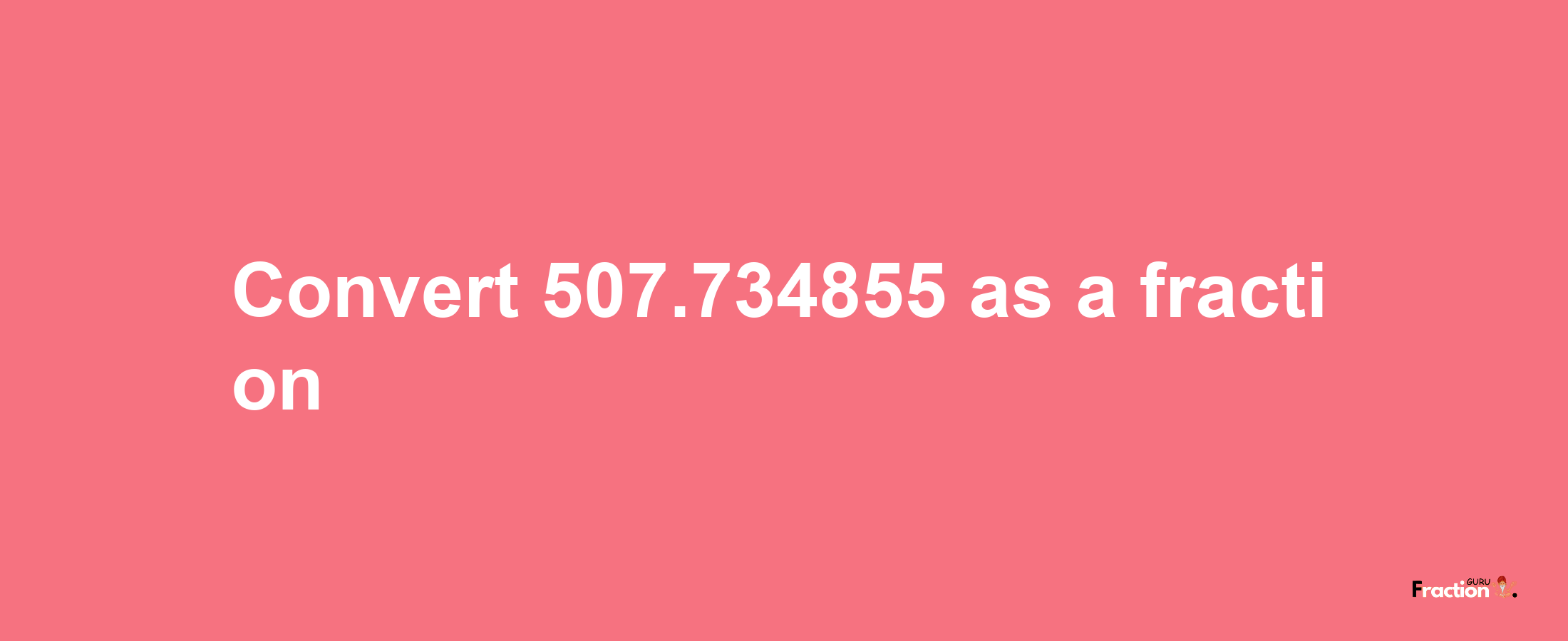 How to convert 507.734855 as a fraction