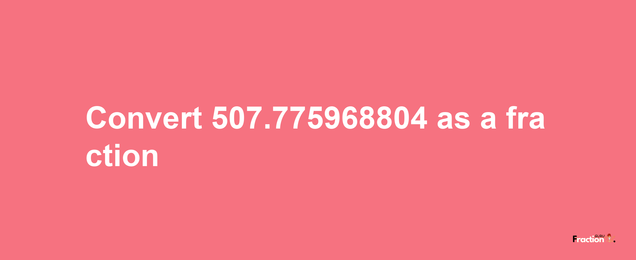 How to convert 507.775968804 as a fraction