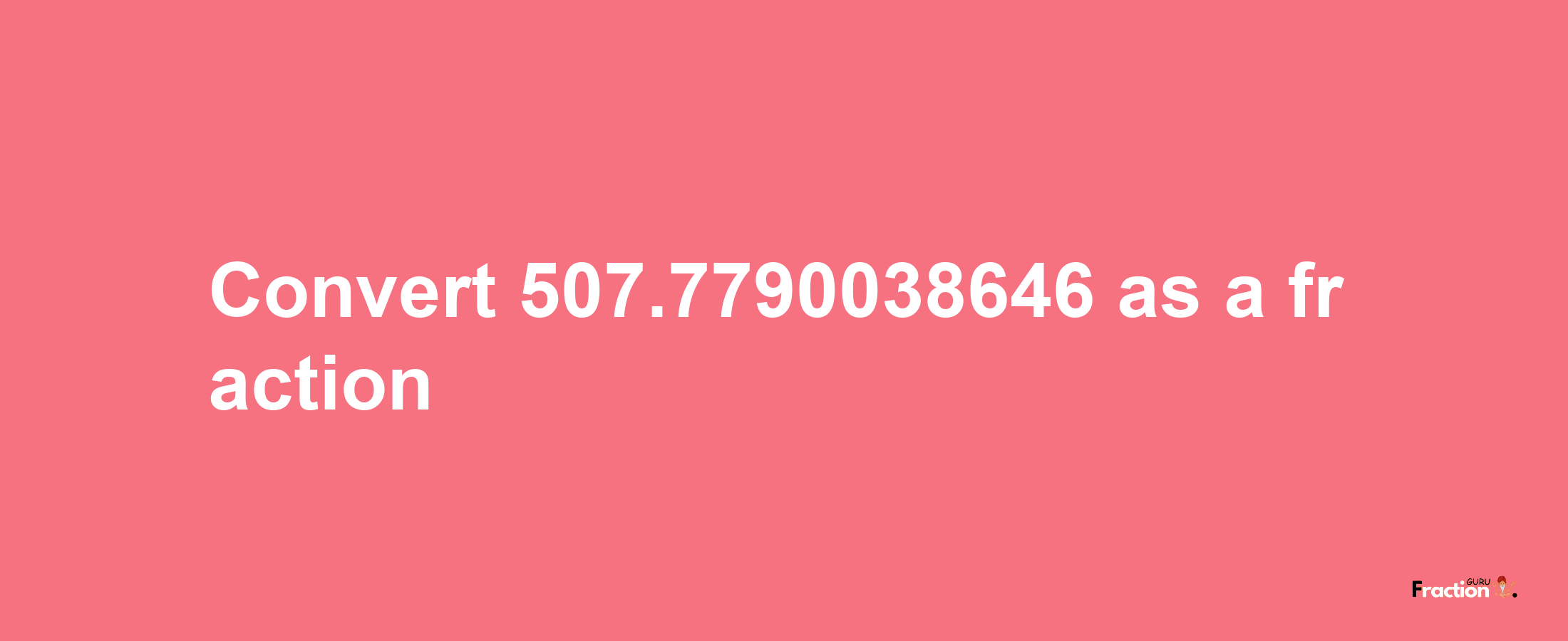 How to convert 507.7790038646 as a fraction