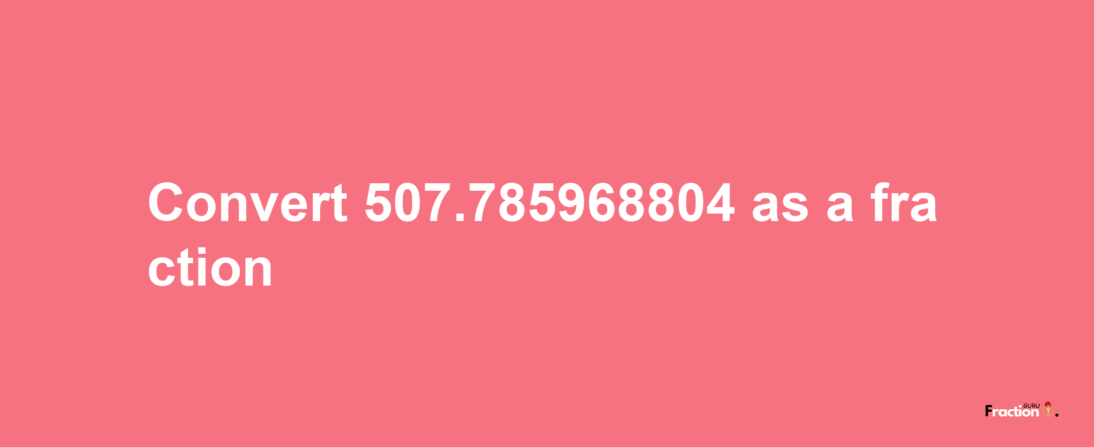 How to convert 507.785968804 as a fraction