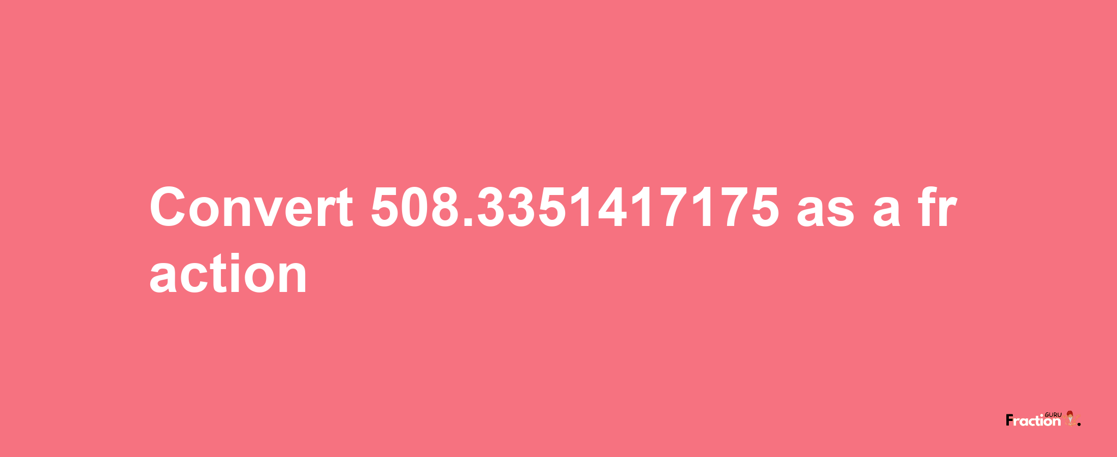 How to convert 508.3351417175 as a fraction