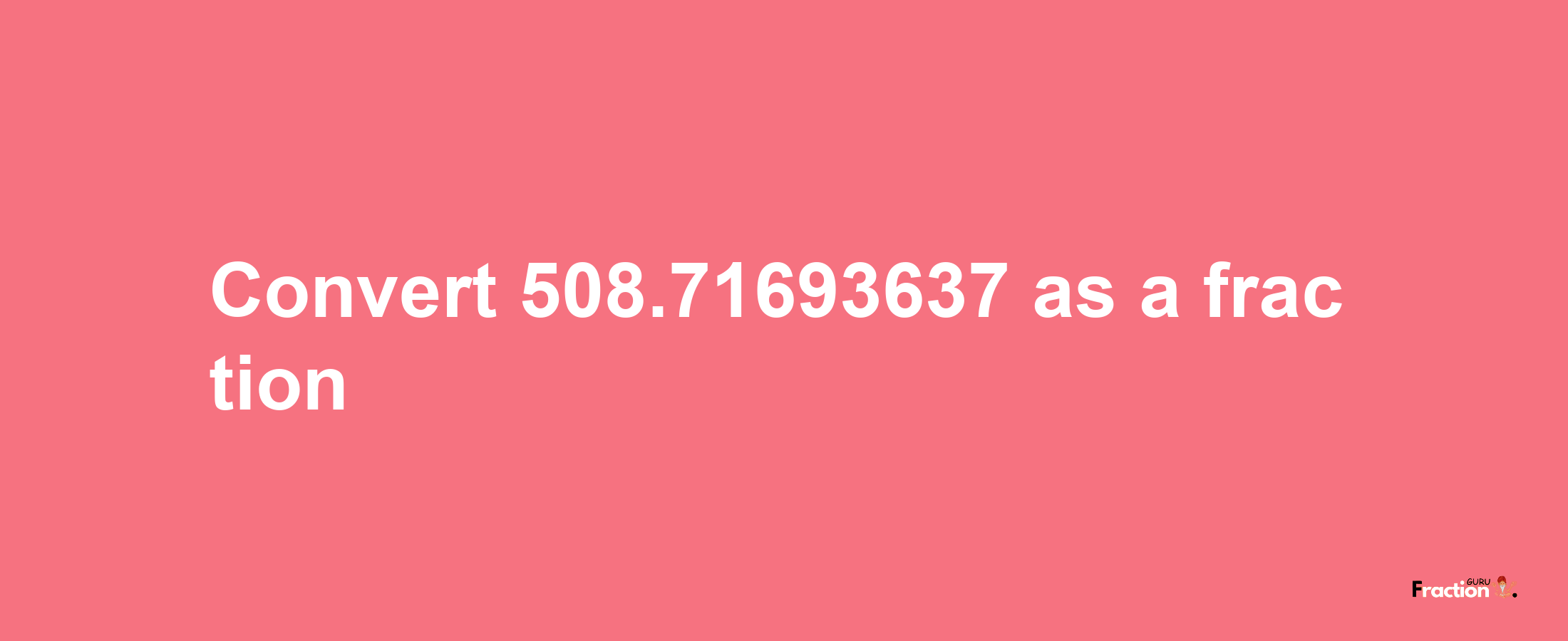 How to convert 508.71693637 as a fraction