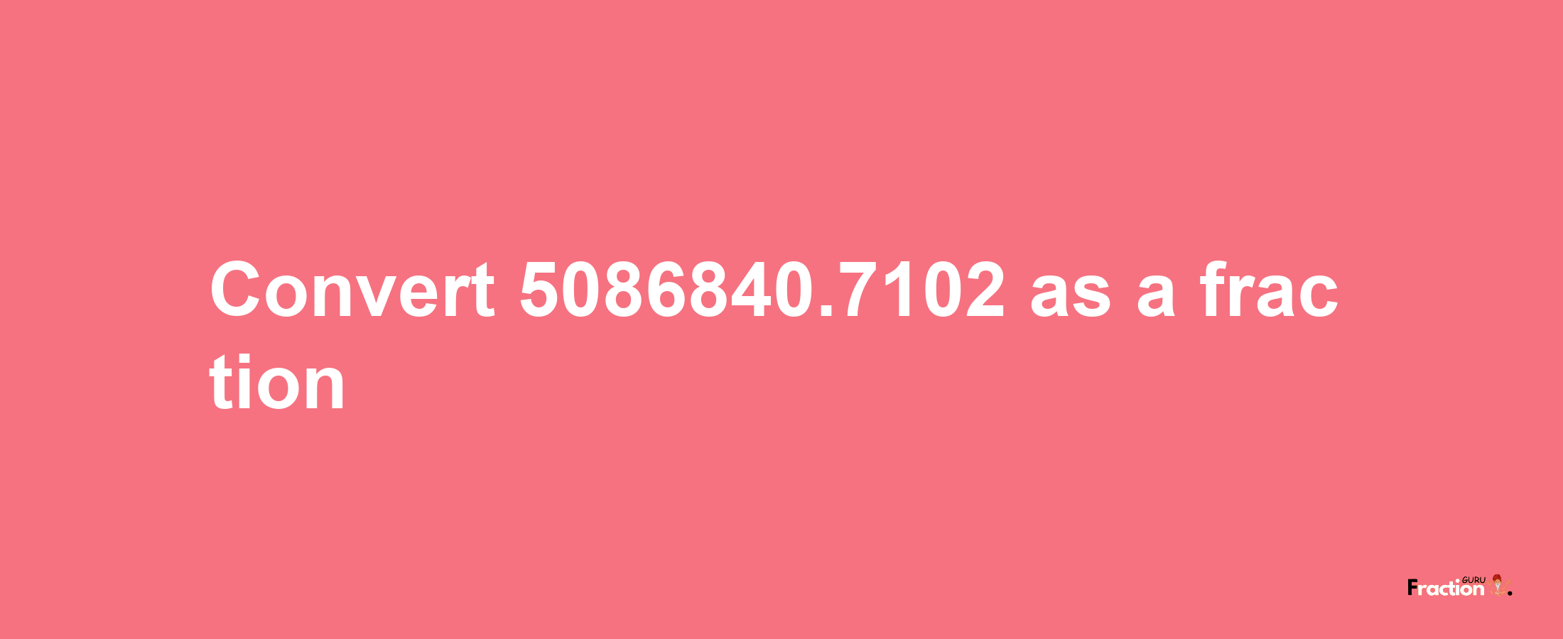 How to convert 5086840.7102 as a fraction