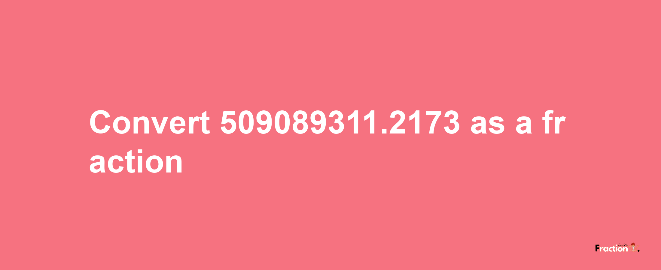 How to convert 509089311.2173 as a fraction