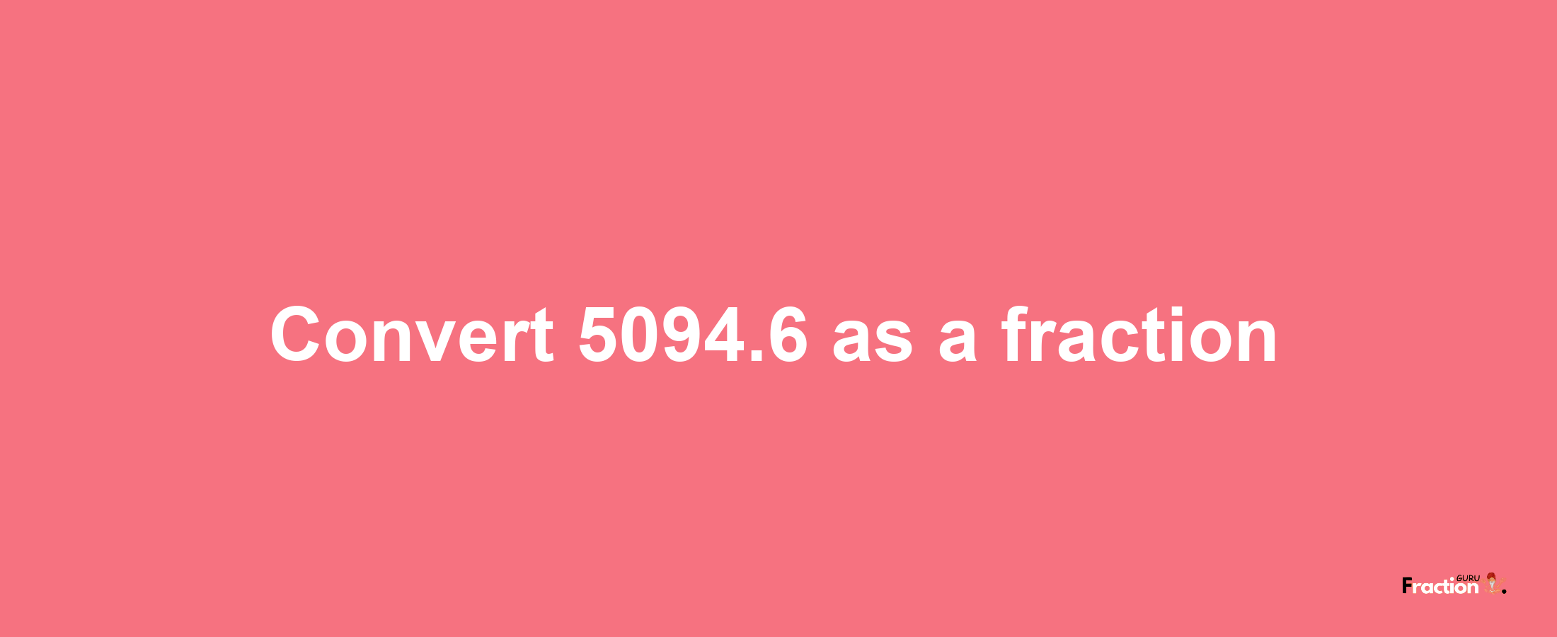 How to convert 5094.6 as a fraction