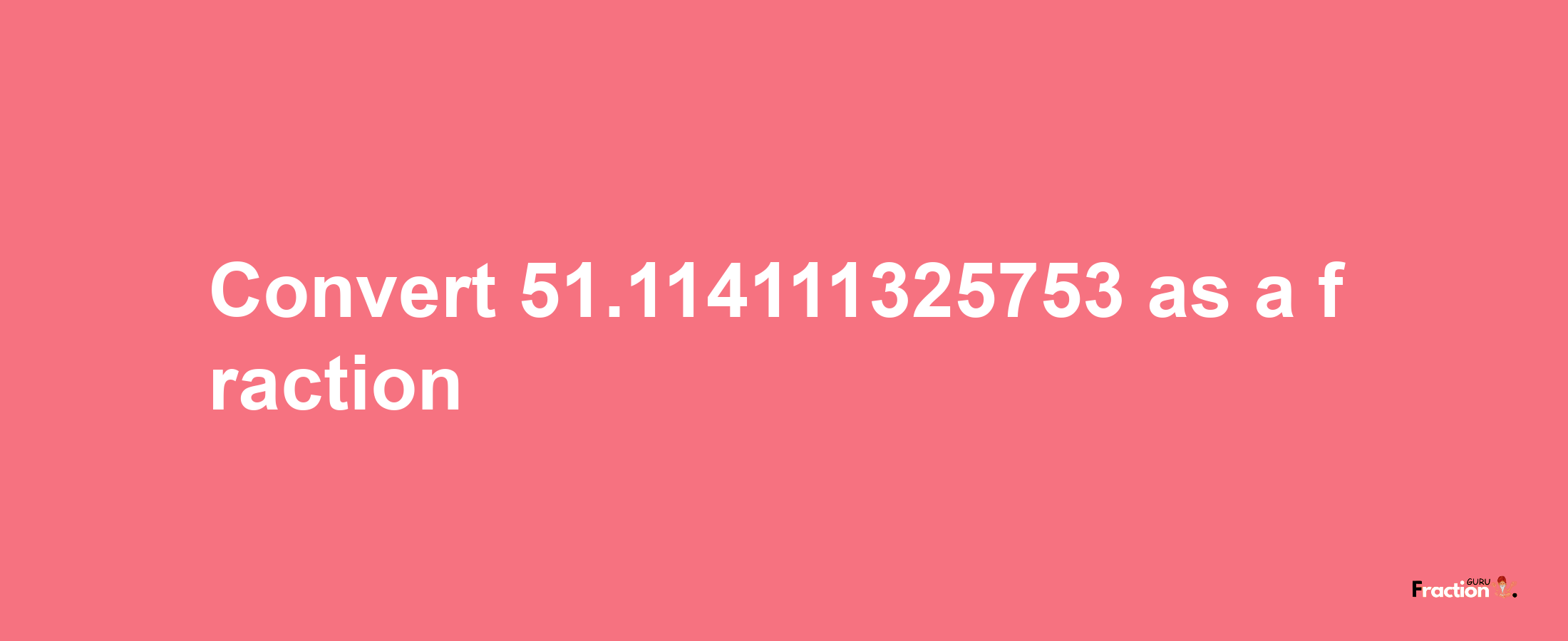 How to convert 51.114111325753 as a fraction