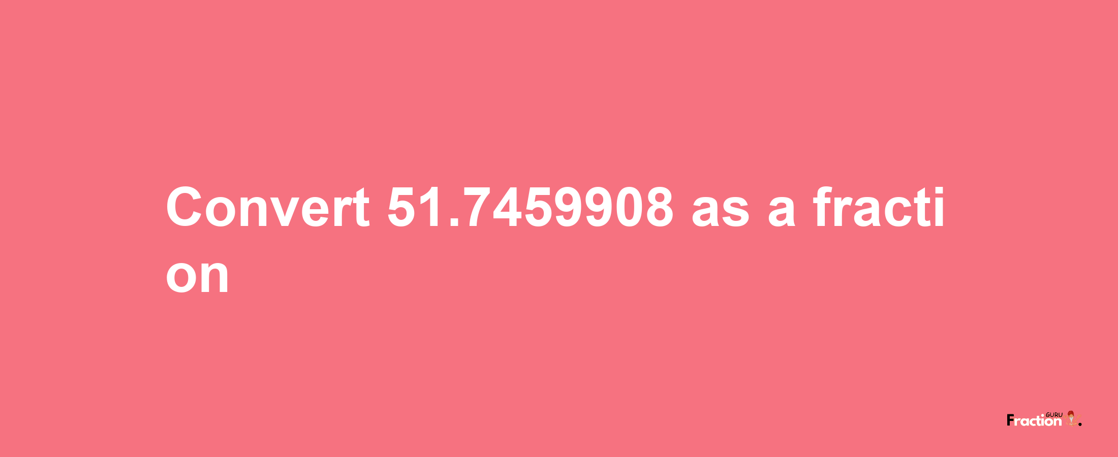 How to convert 51.7459908 as a fraction