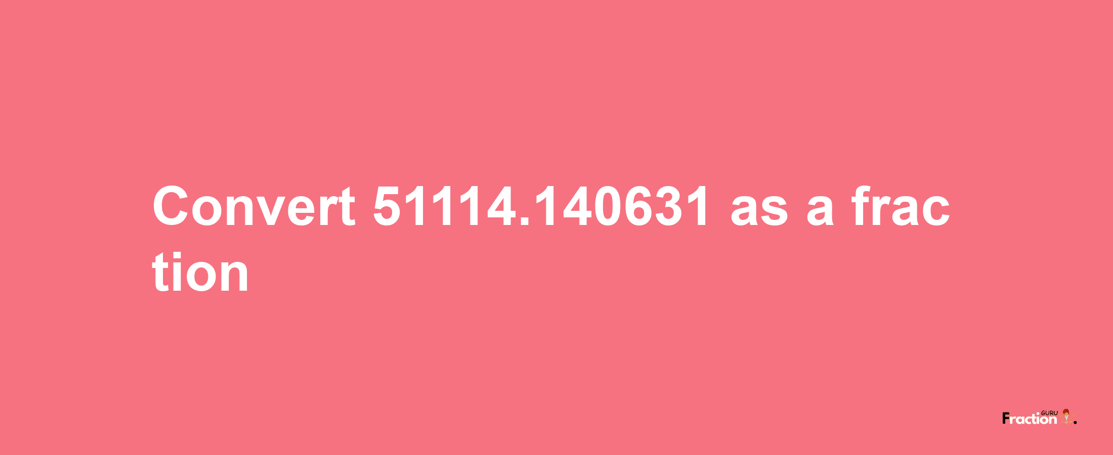 How to convert 51114.140631 as a fraction