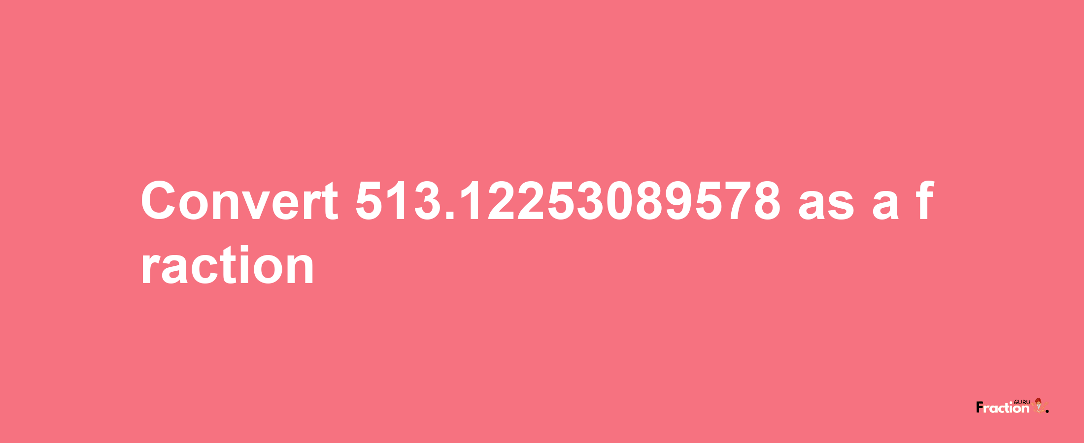 How to convert 513.12253089578 as a fraction