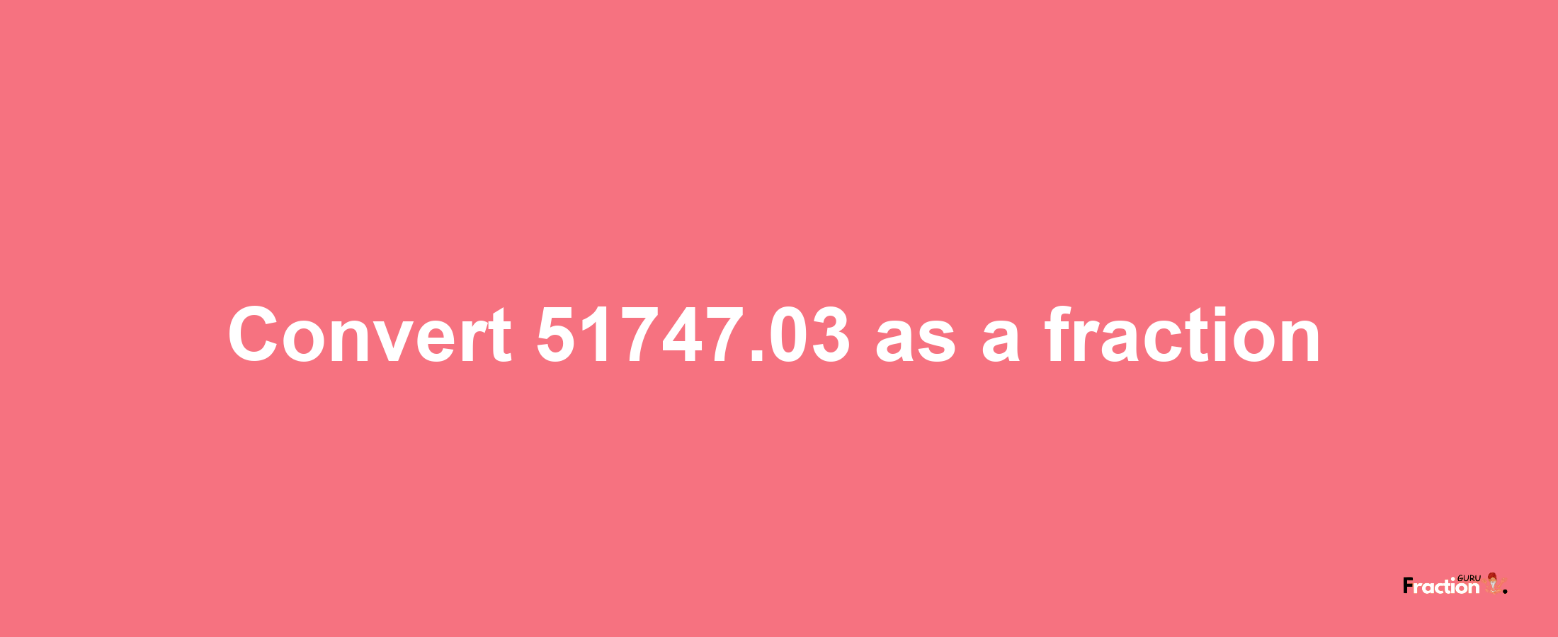 How to convert 51747.03 as a fraction