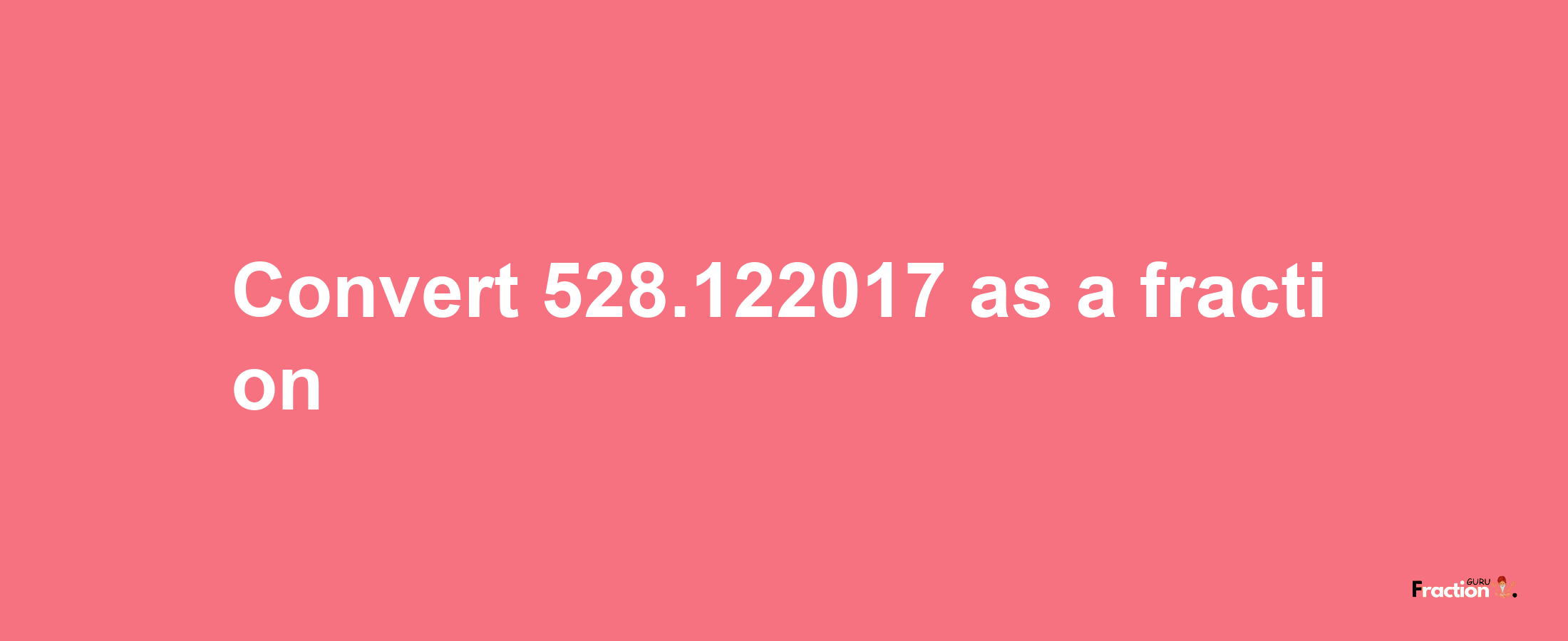 How to convert 528.122017 as a fraction