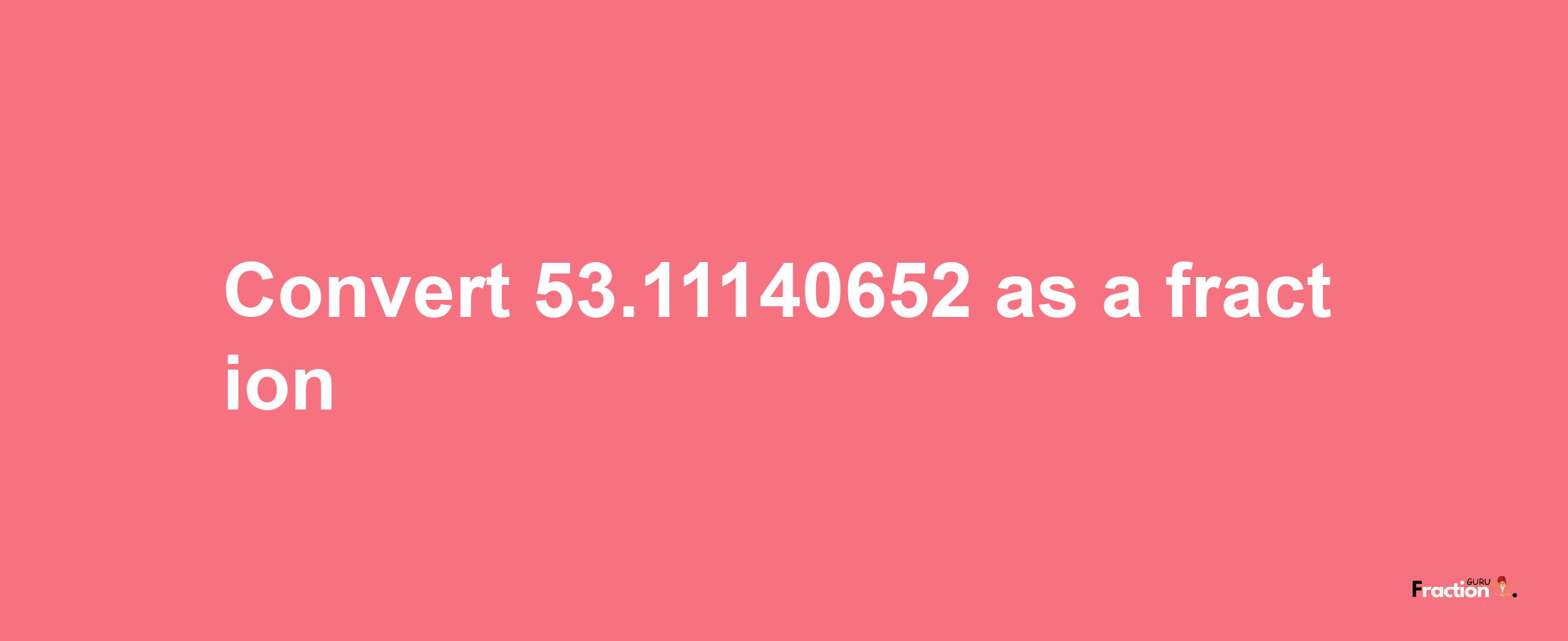 How to convert 53.11140652 as a fraction