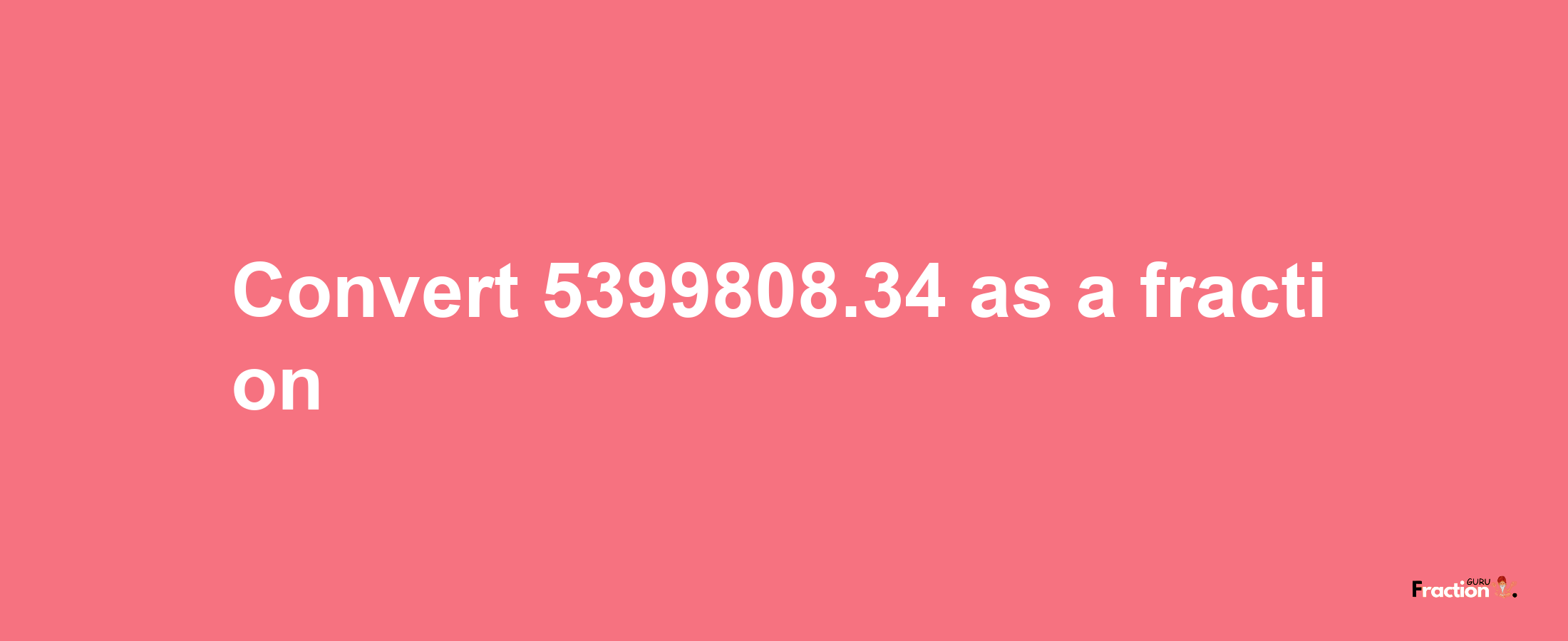 How to convert 5399808.34 as a fraction