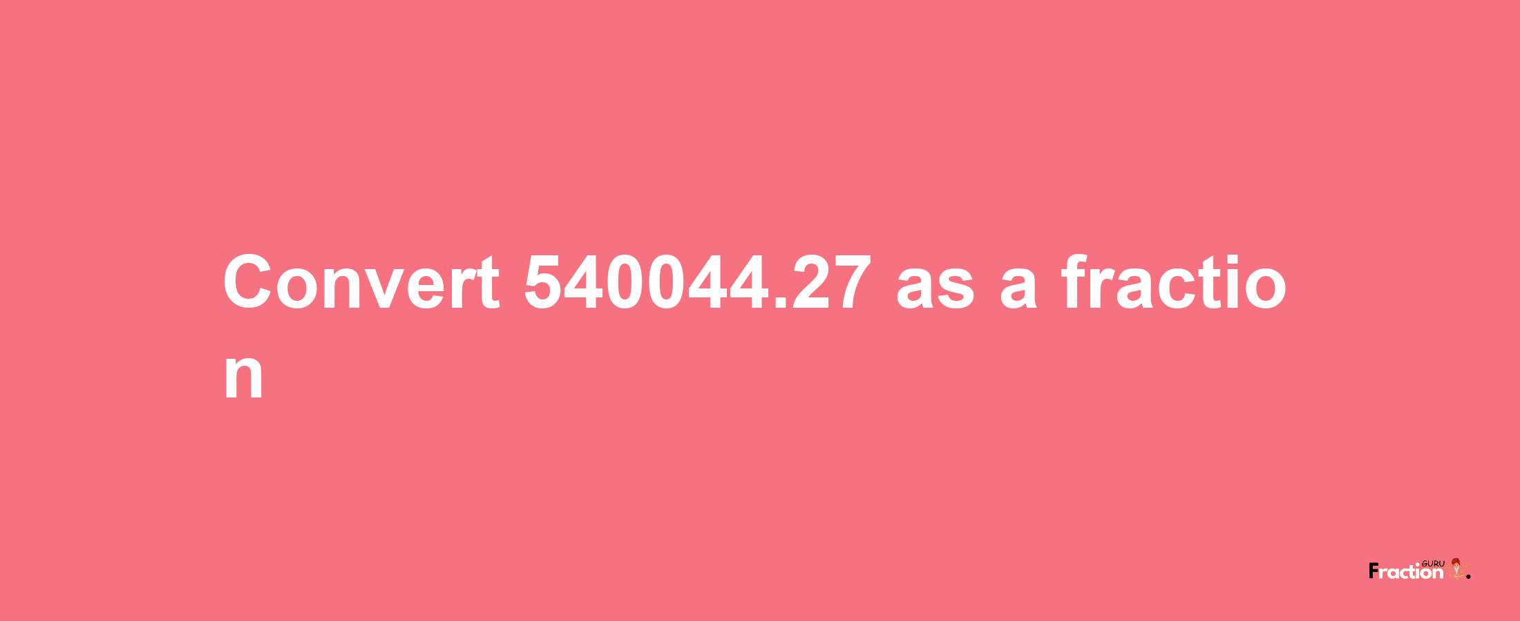 How to convert 540044.27 as a fraction