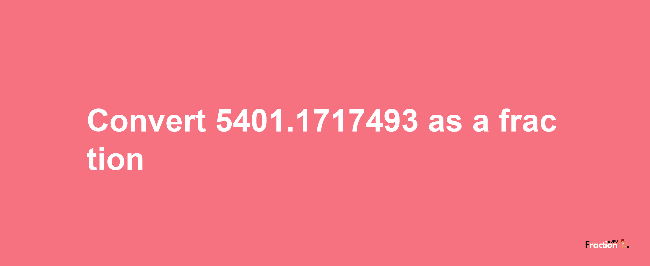 How to convert 5401.1717493 as a fraction