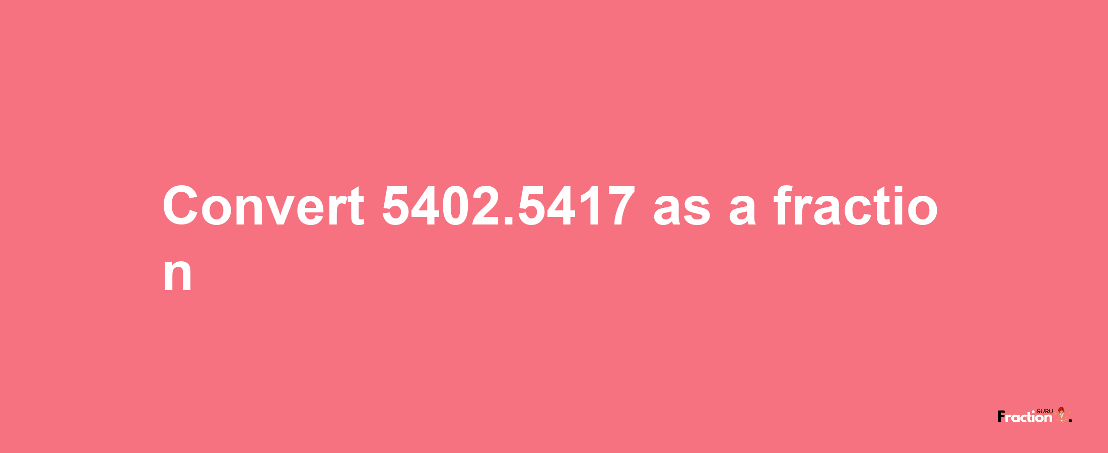 How to convert 5402.5417 as a fraction