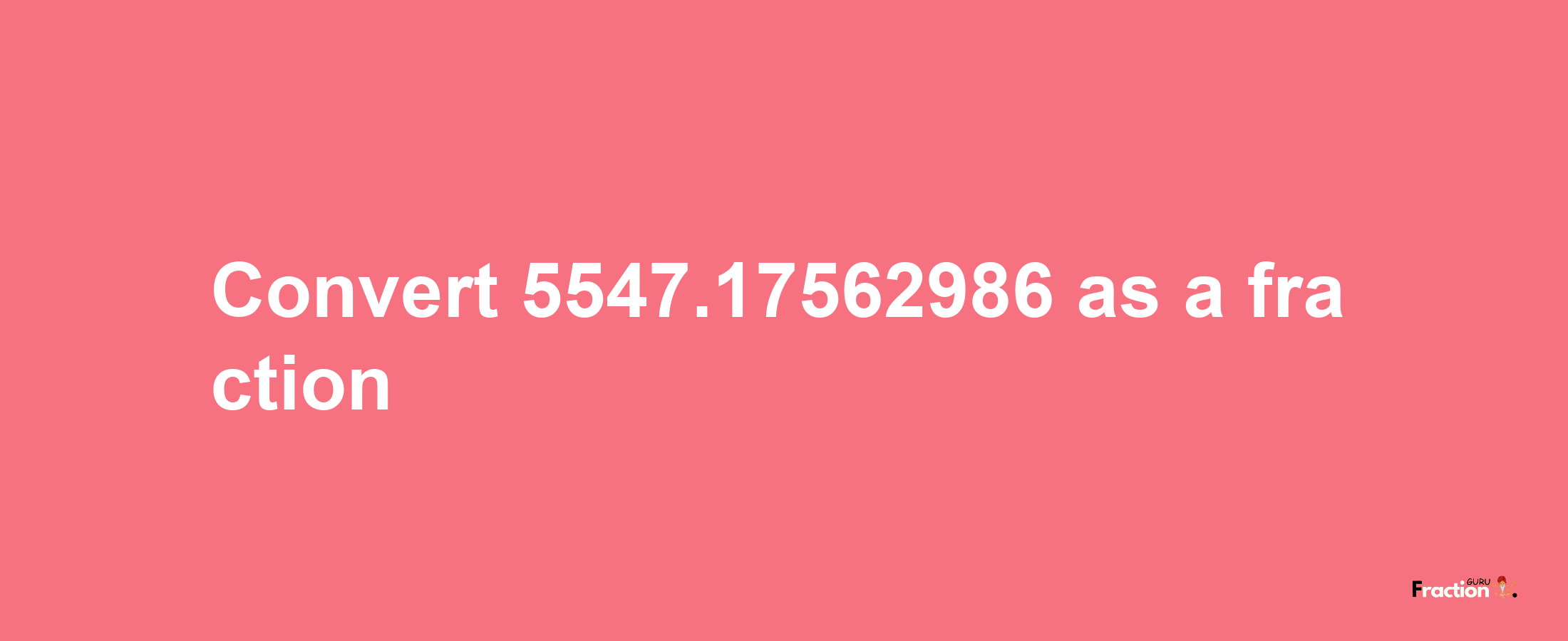 How to convert 5547.17562986 as a fraction