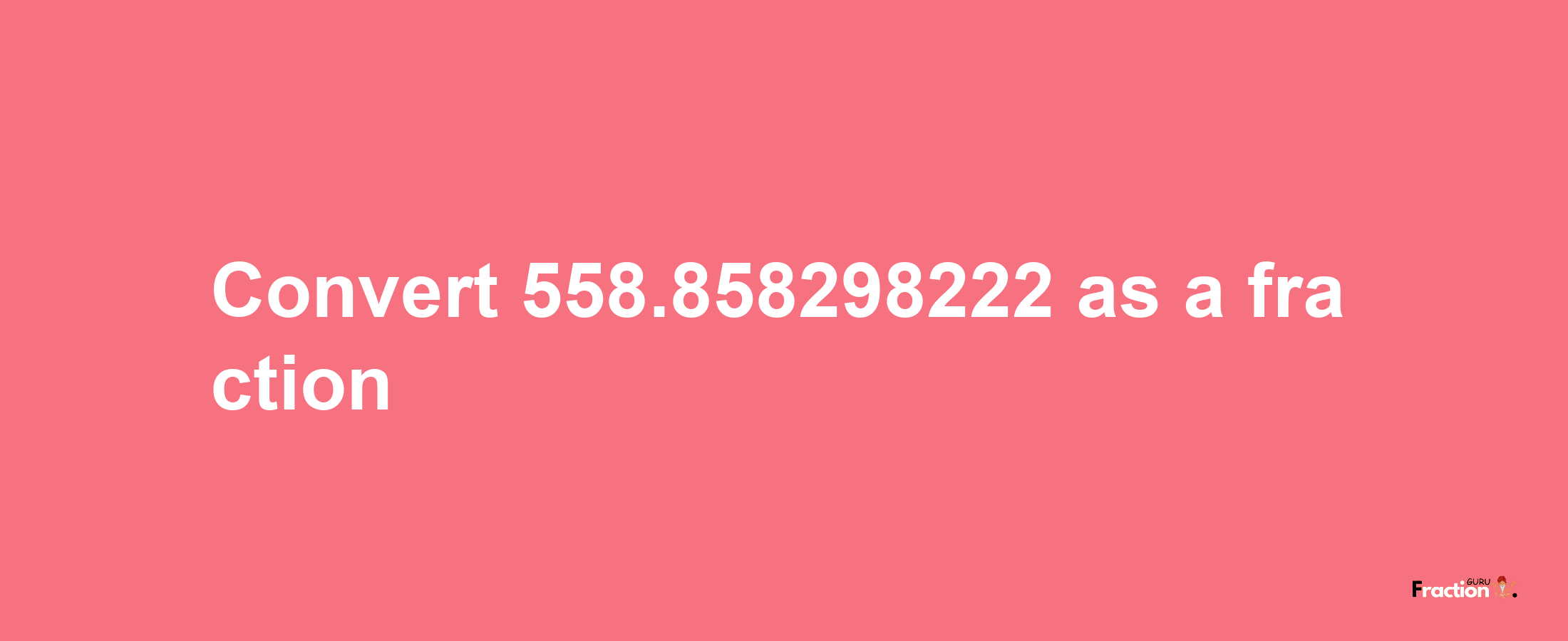 How to convert 558.858298222 as a fraction