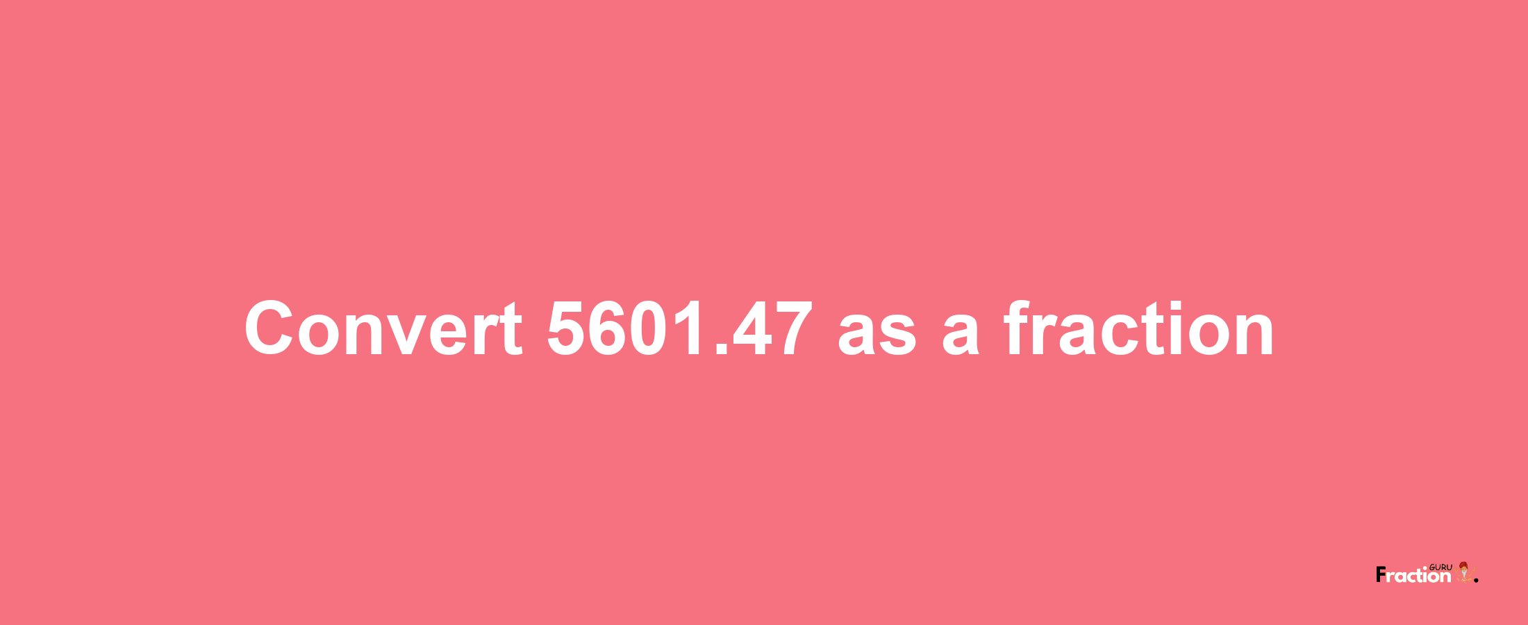 How to convert 5601.47 as a fraction