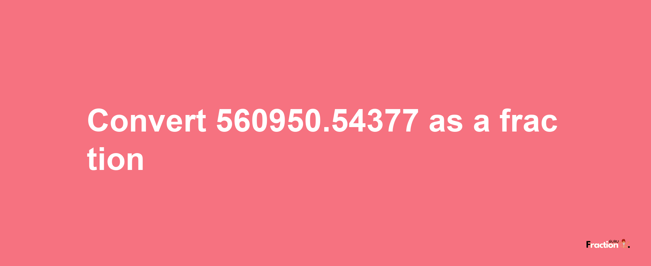 How to convert 560950.54377 as a fraction