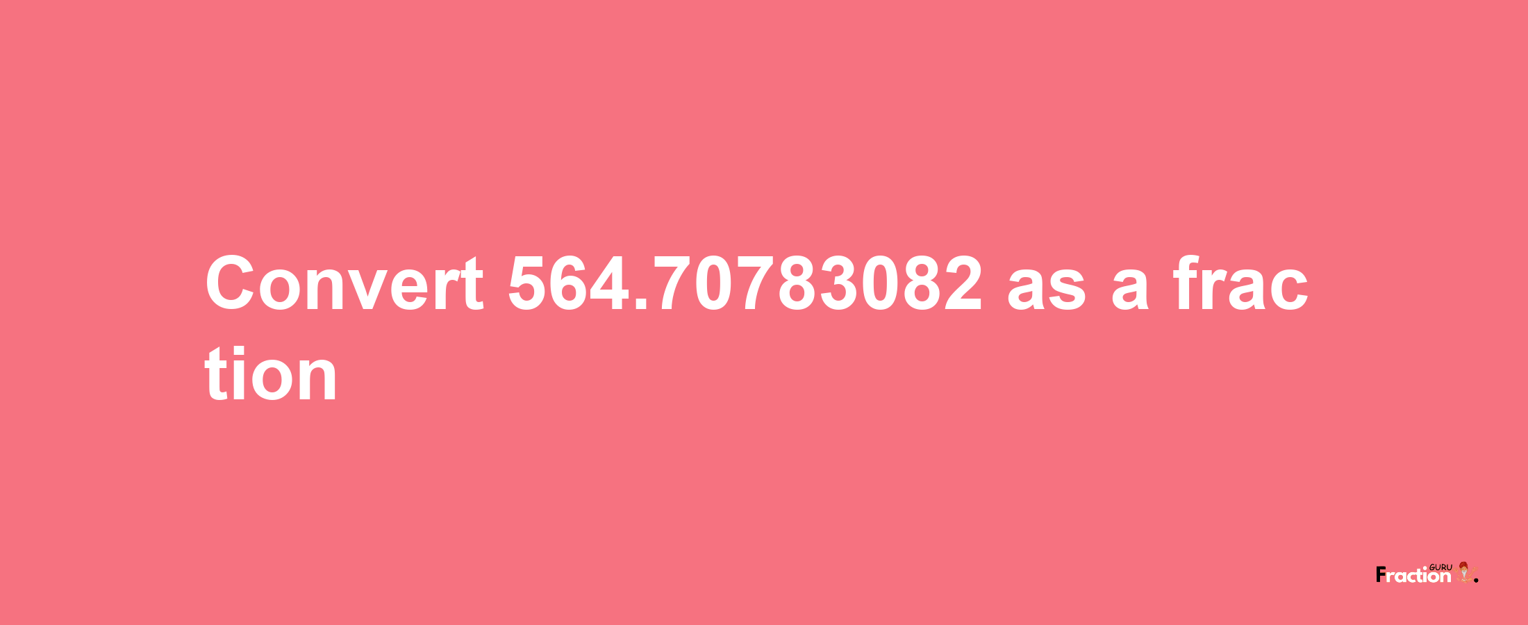 How to convert 564.70783082 as a fraction