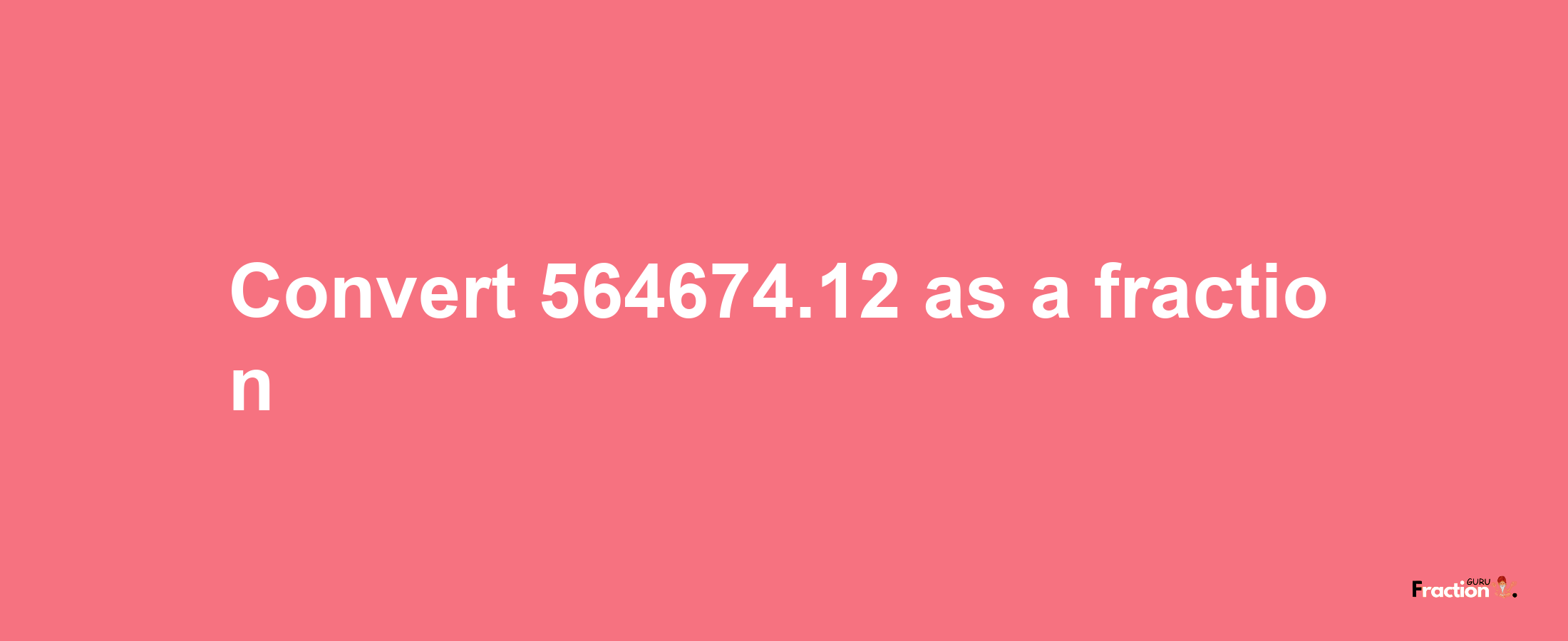 How to convert 564674.12 as a fraction