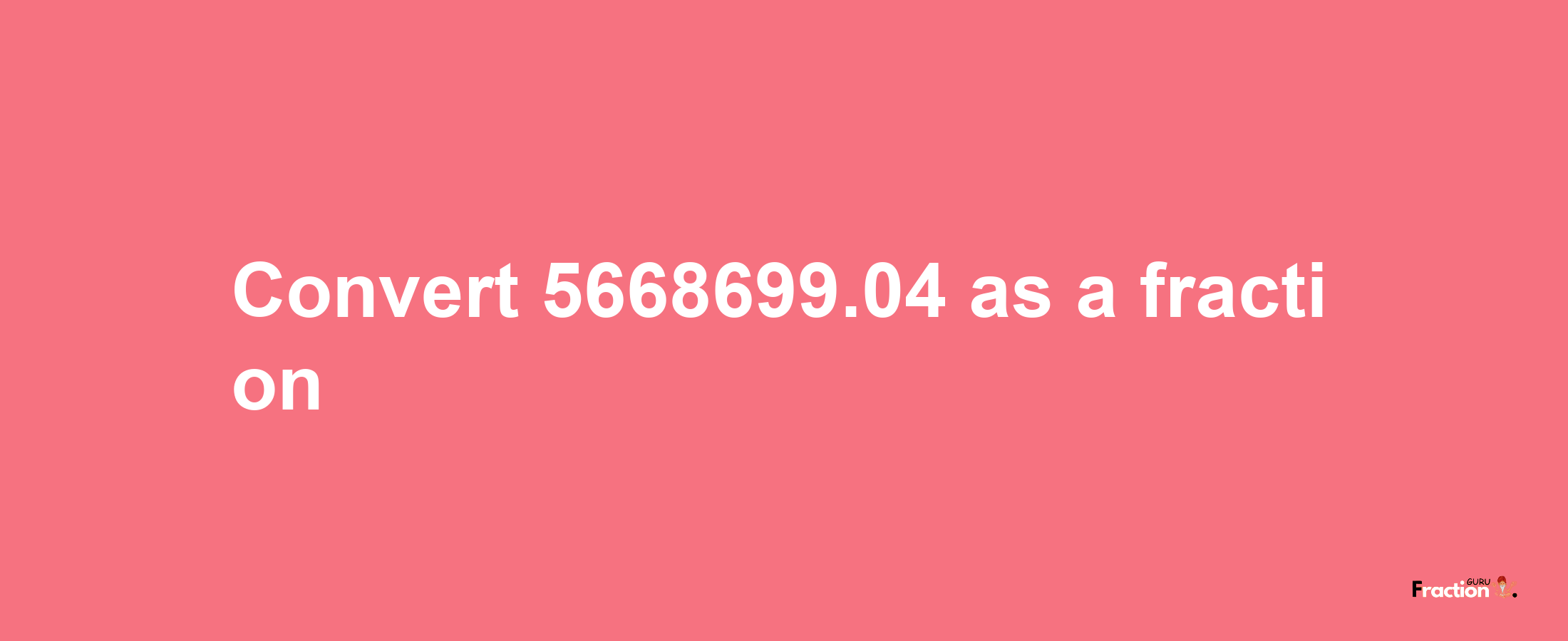 How to convert 5668699.04 as a fraction