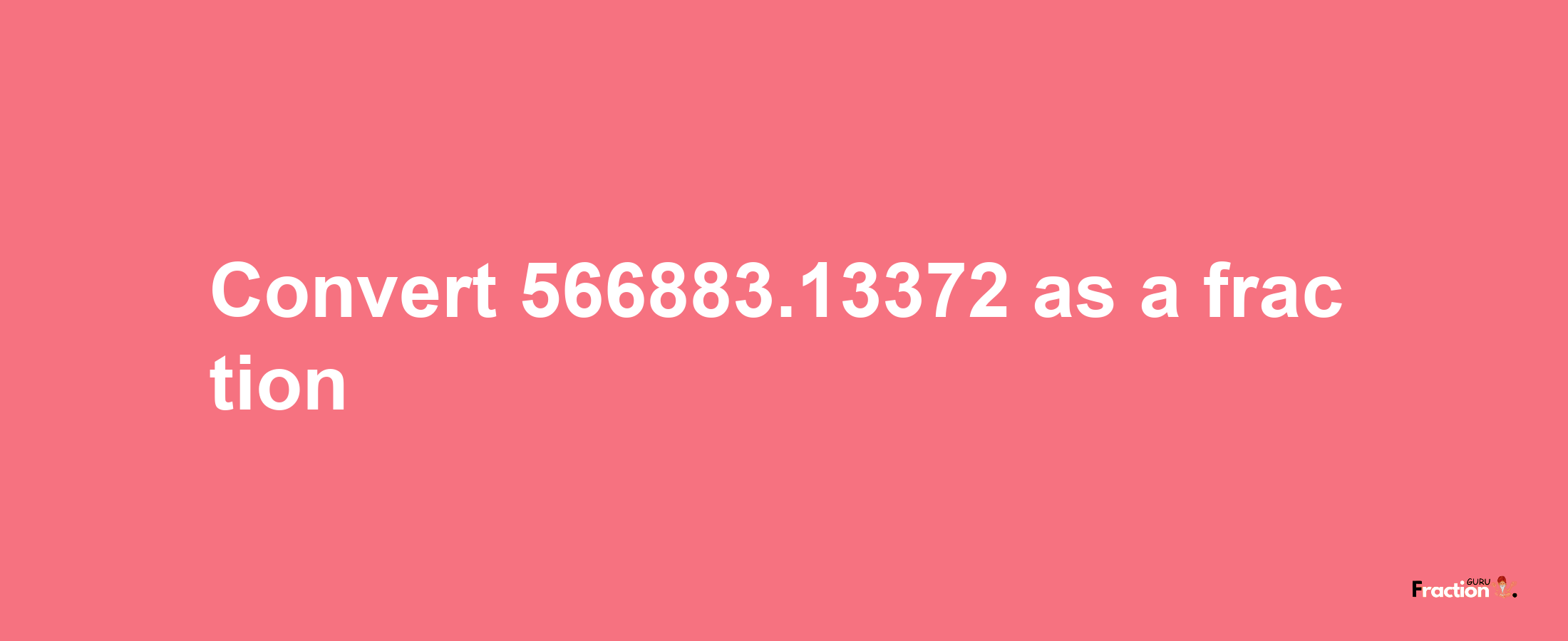 How to convert 566883.13372 as a fraction