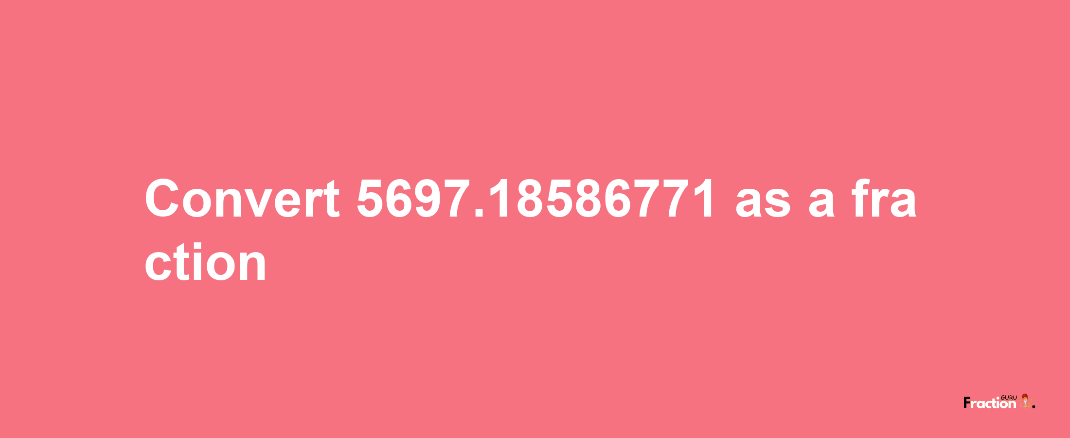 How to convert 5697.18586771 as a fraction