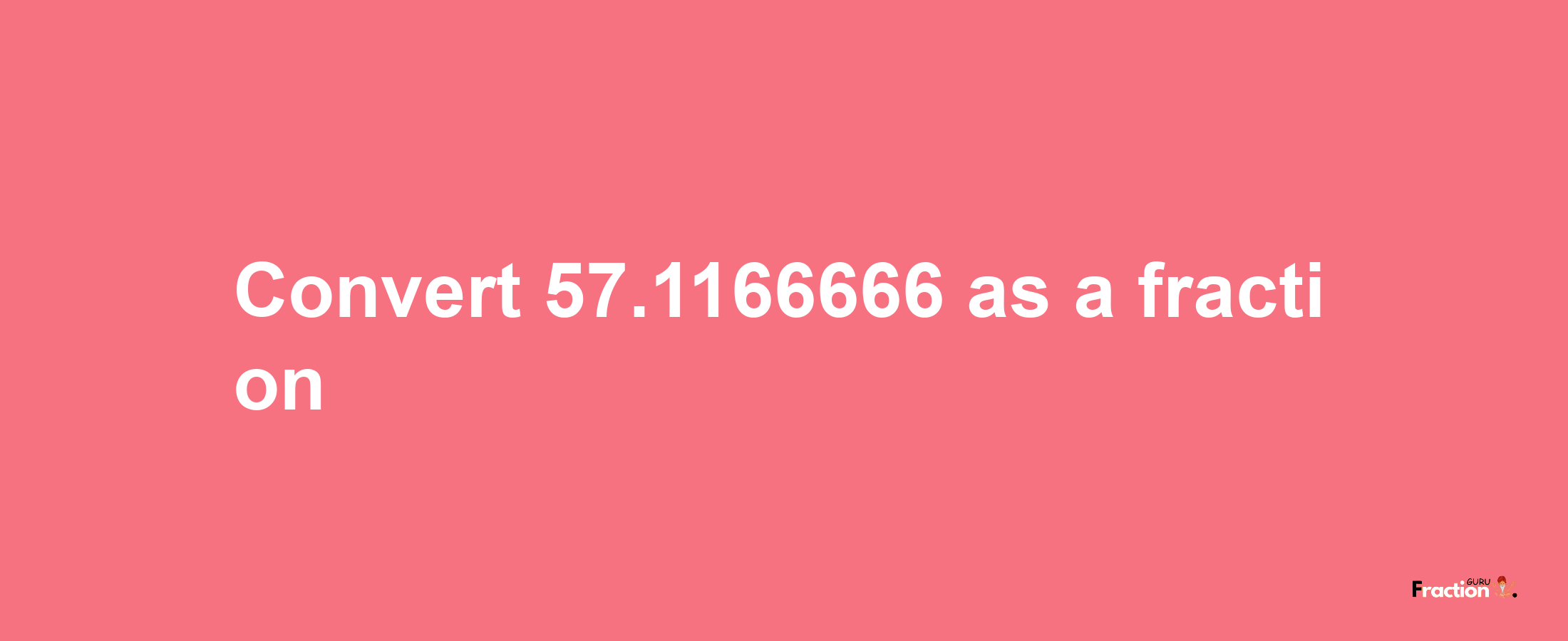 How to convert 57.1166666 as a fraction