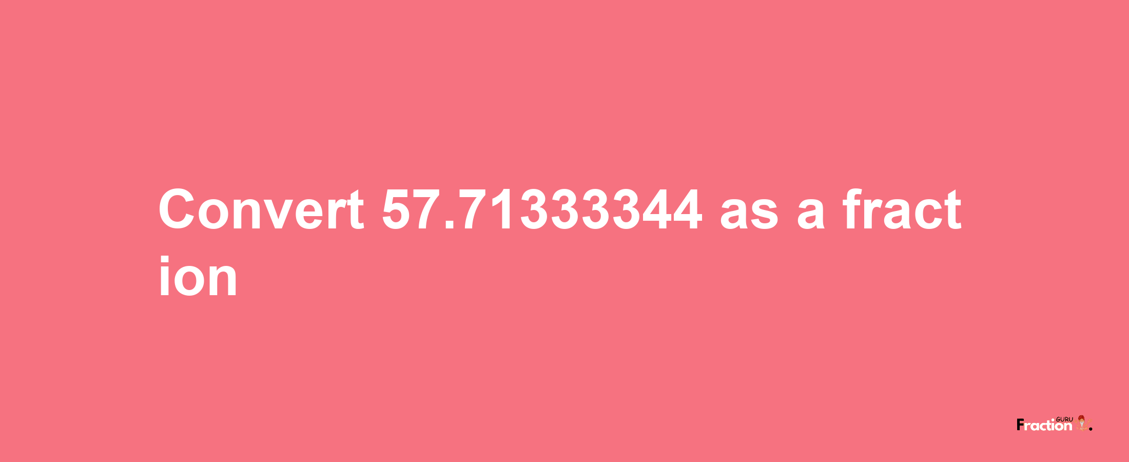 How to convert 57.71333344 as a fraction