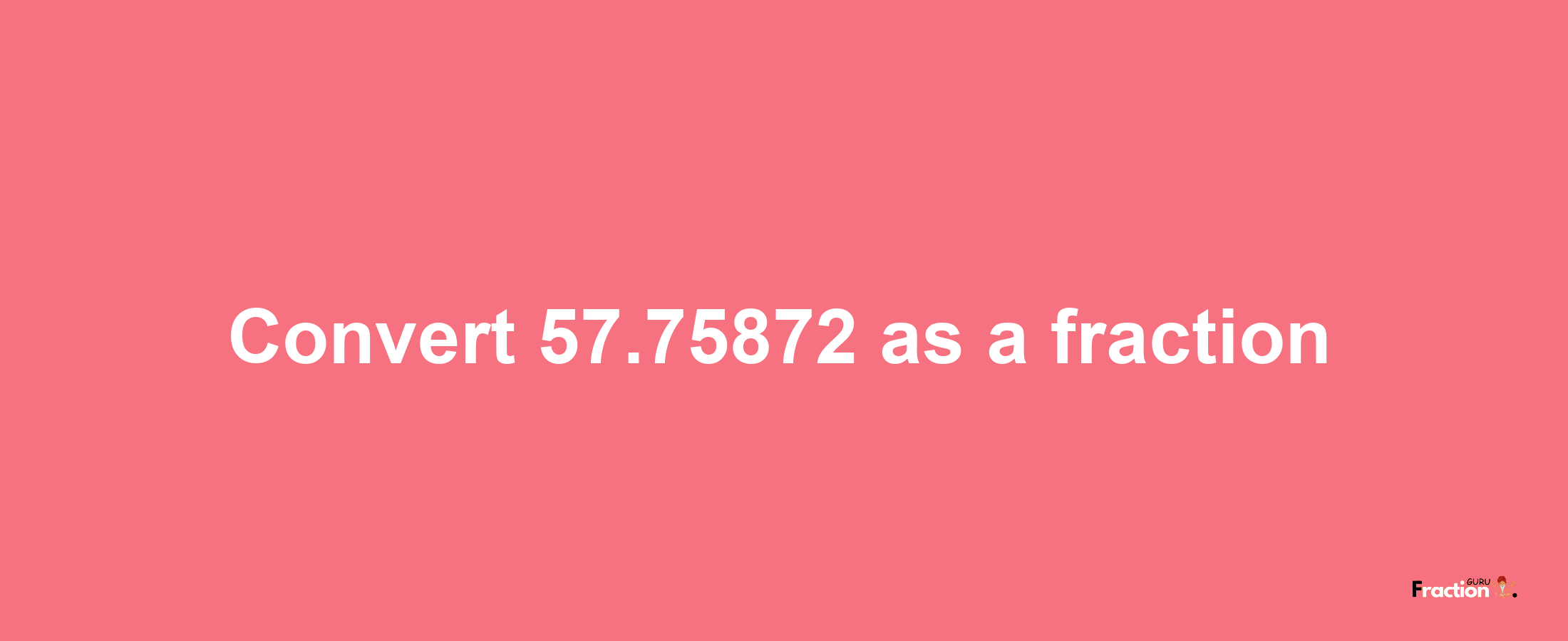 How to convert 57.75872 as a fraction