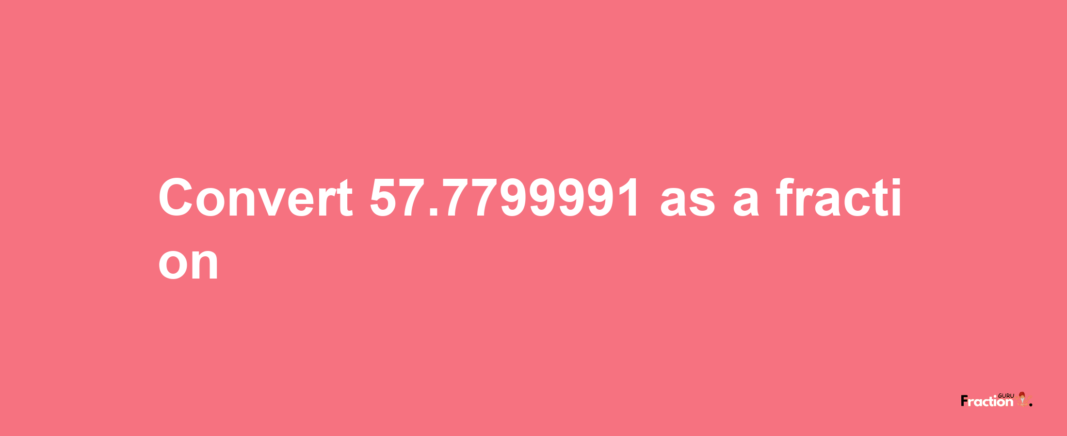 How to convert 57.7799991 as a fraction