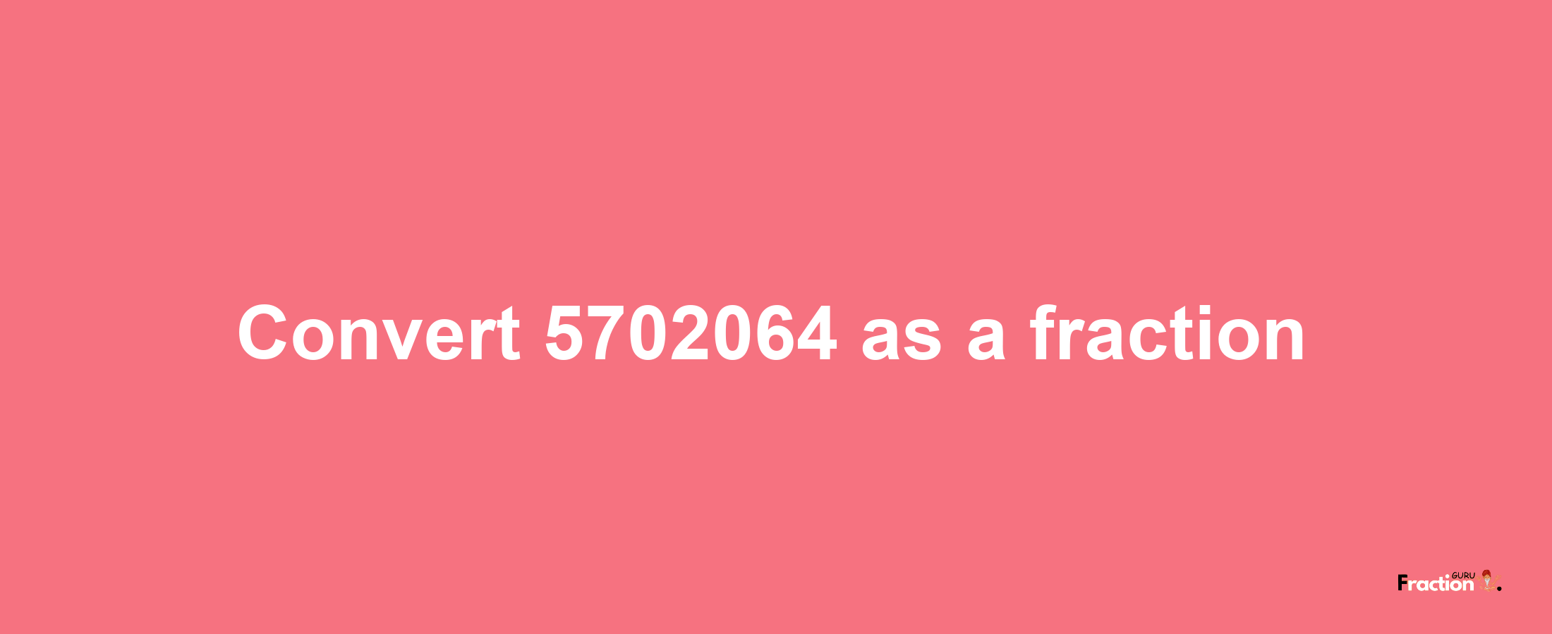 How to convert 5702064 as a fraction