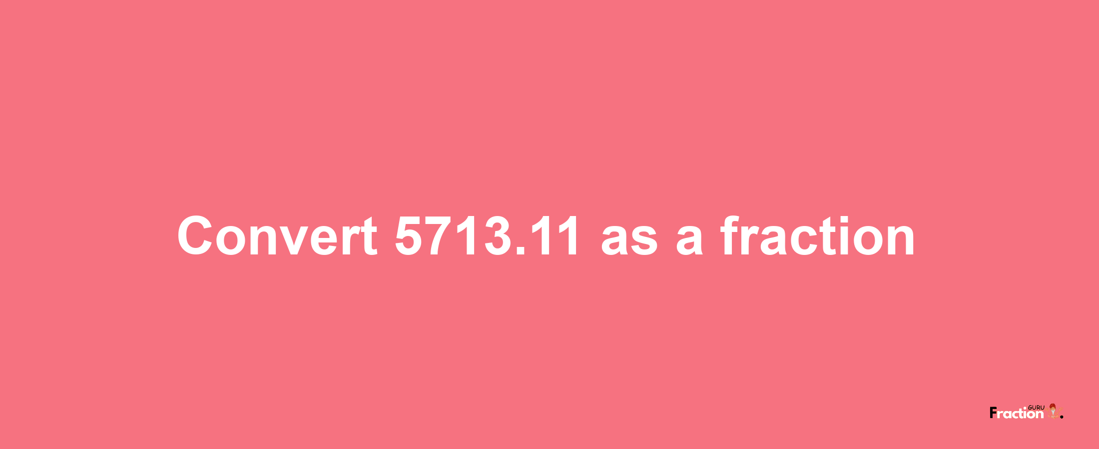 How to convert 5713.11 as a fraction