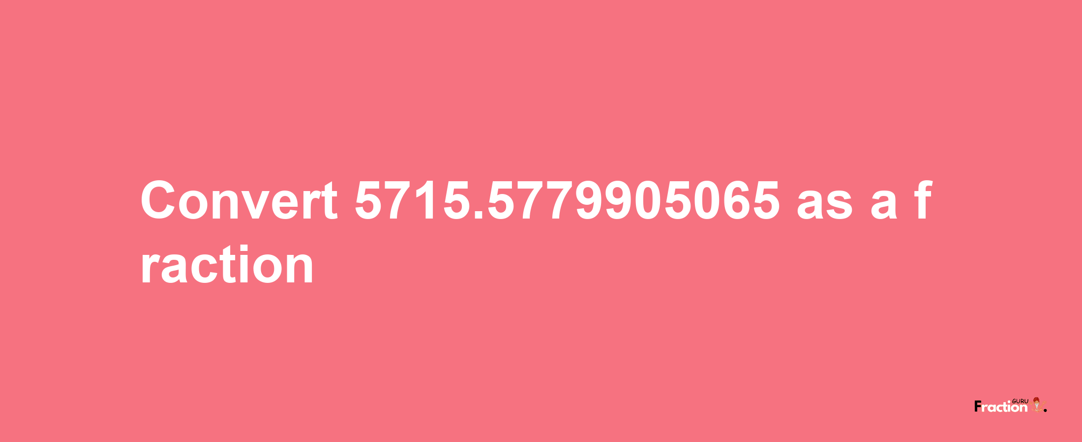 How to convert 5715.5779905065 as a fraction