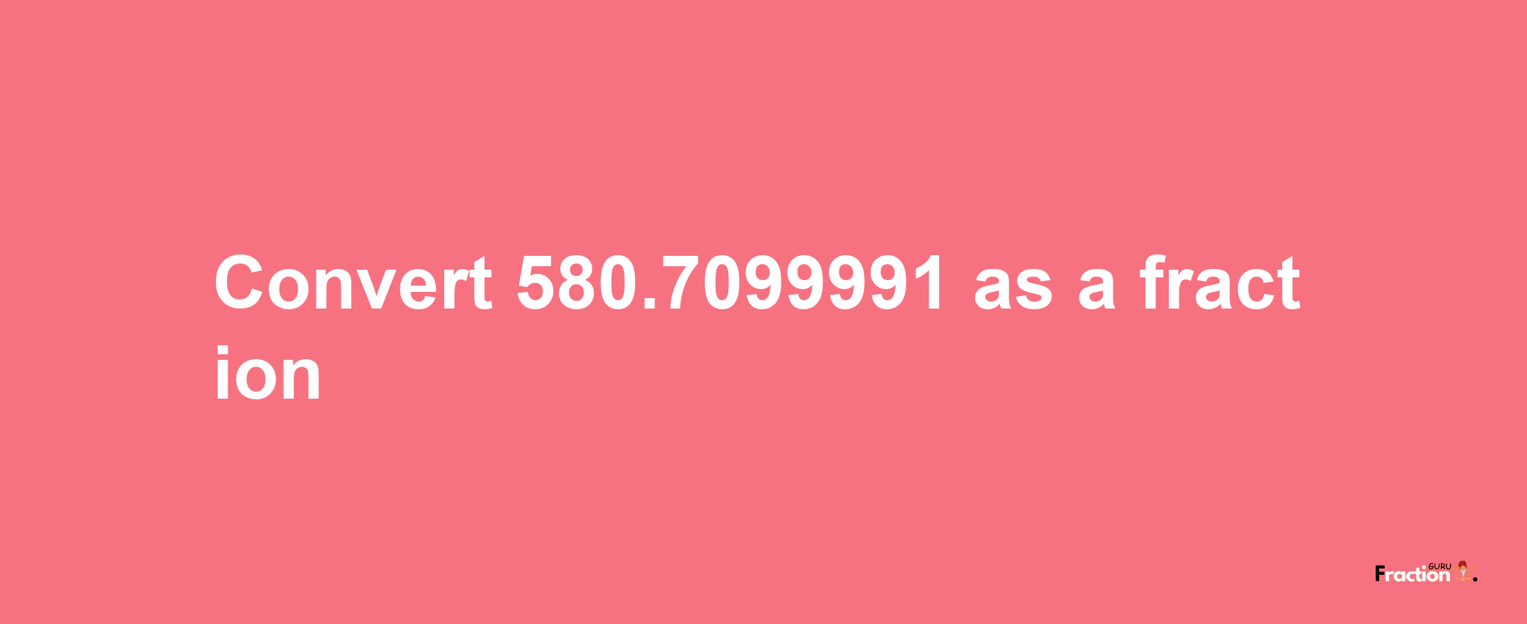 How to convert 580.7099991 as a fraction