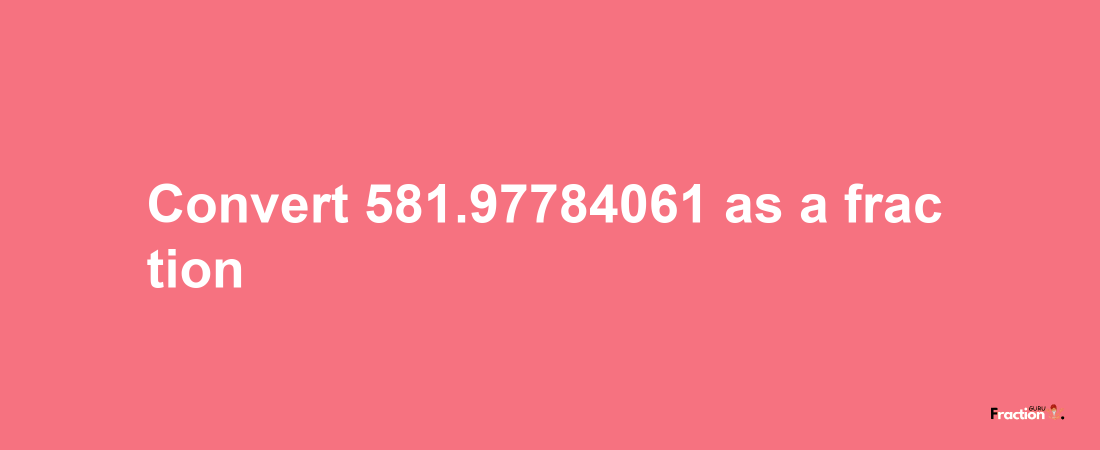 How to convert 581.97784061 as a fraction