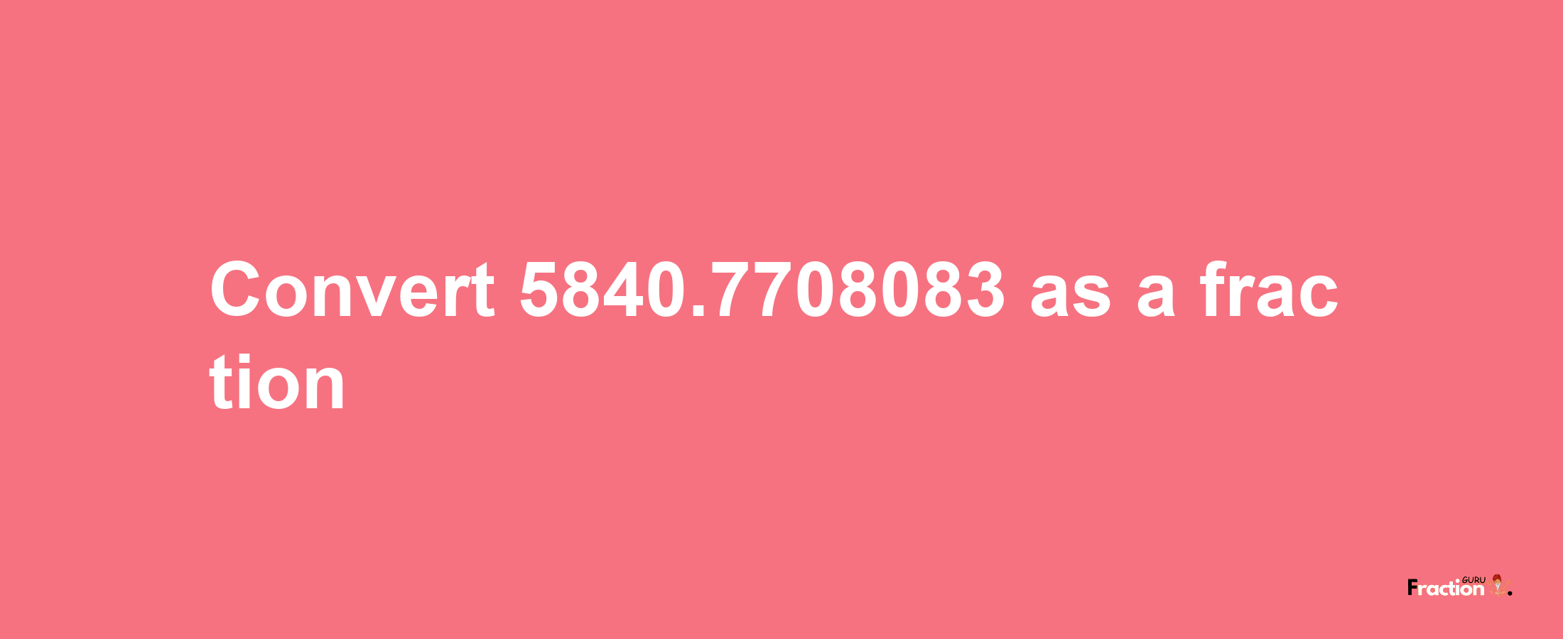 How to convert 5840.7708083 as a fraction