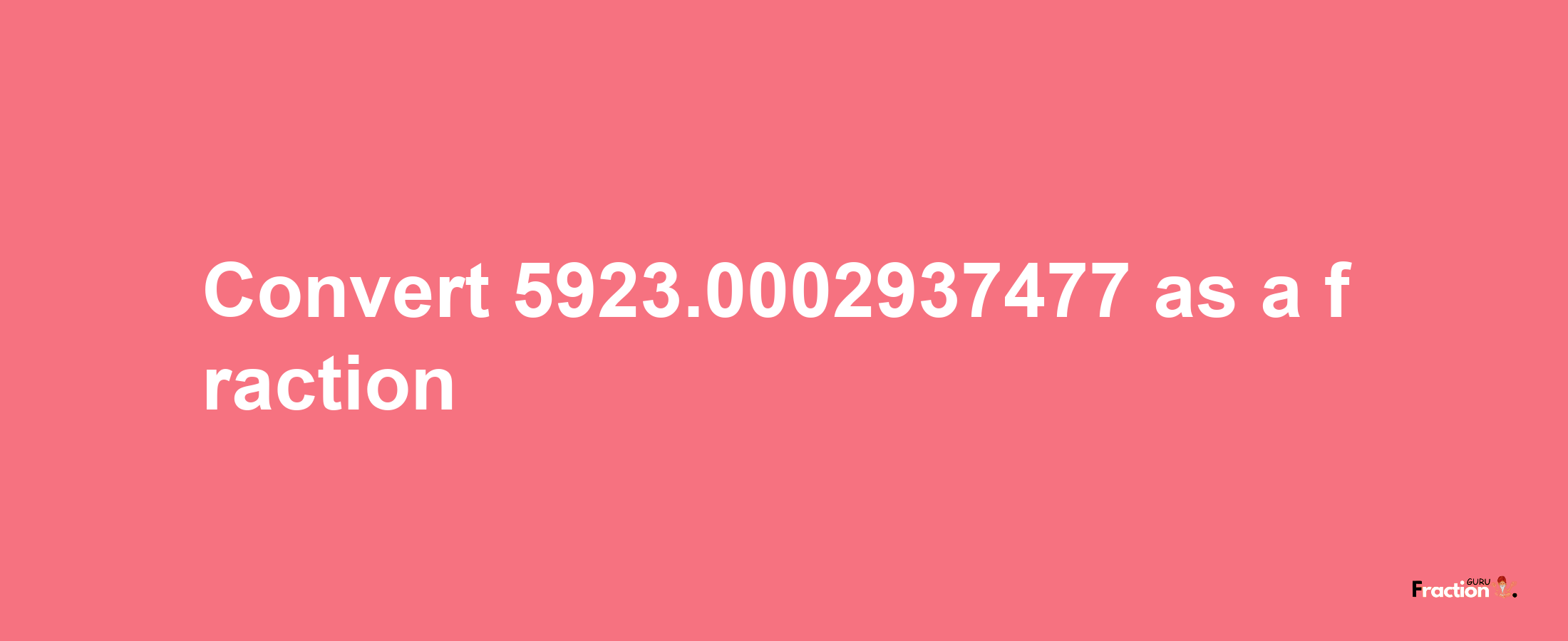 How to convert 5923.0002937477 as a fraction