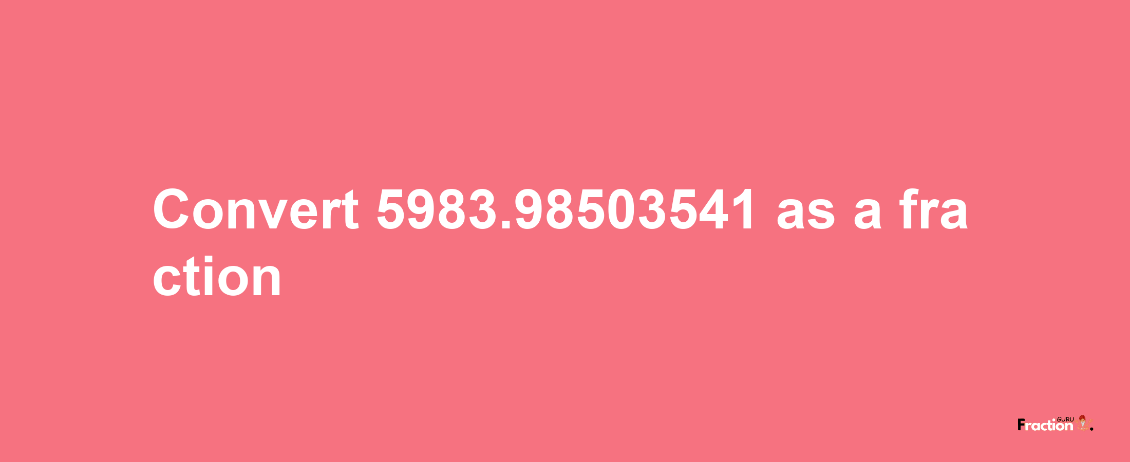 How to convert 5983.98503541 as a fraction