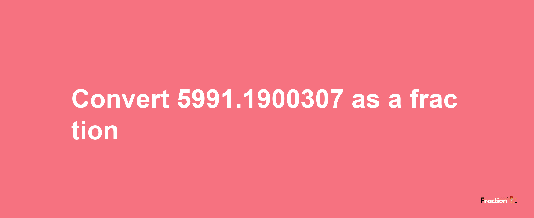 How to convert 5991.1900307 as a fraction