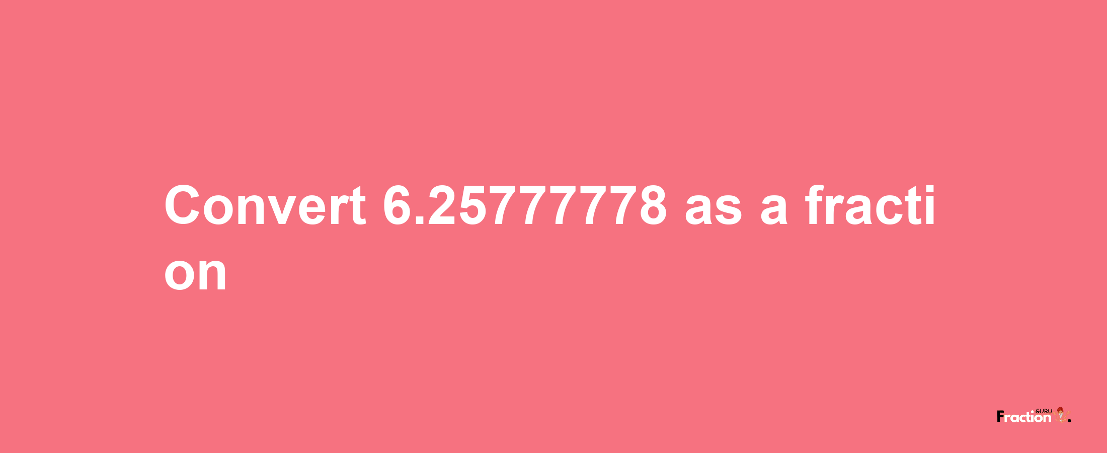 How to convert 6.25777778 as a fraction