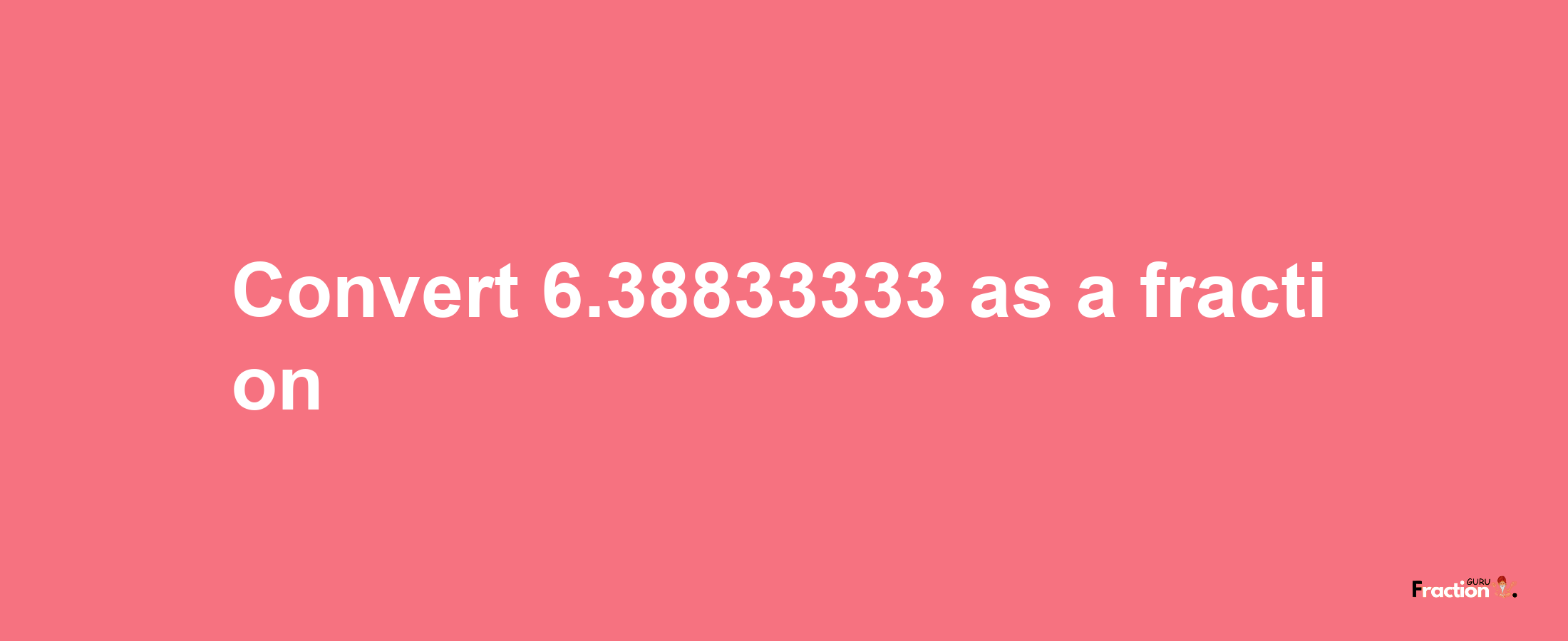 How to convert 6.38833333 as a fraction