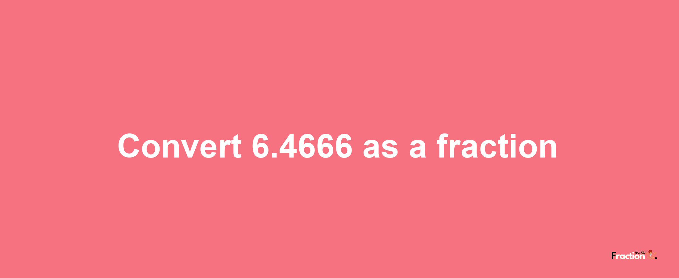 How to convert 6.4666 as a fraction