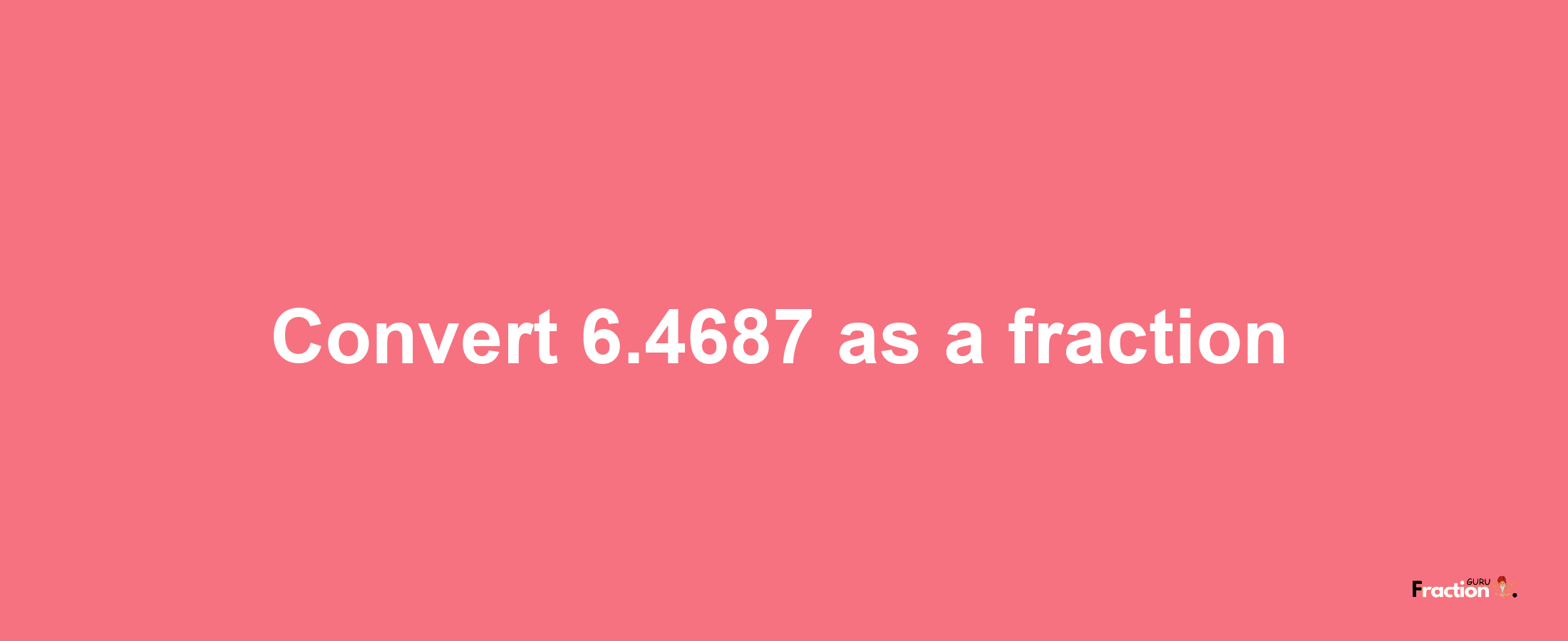 How to convert 6.4687 as a fraction