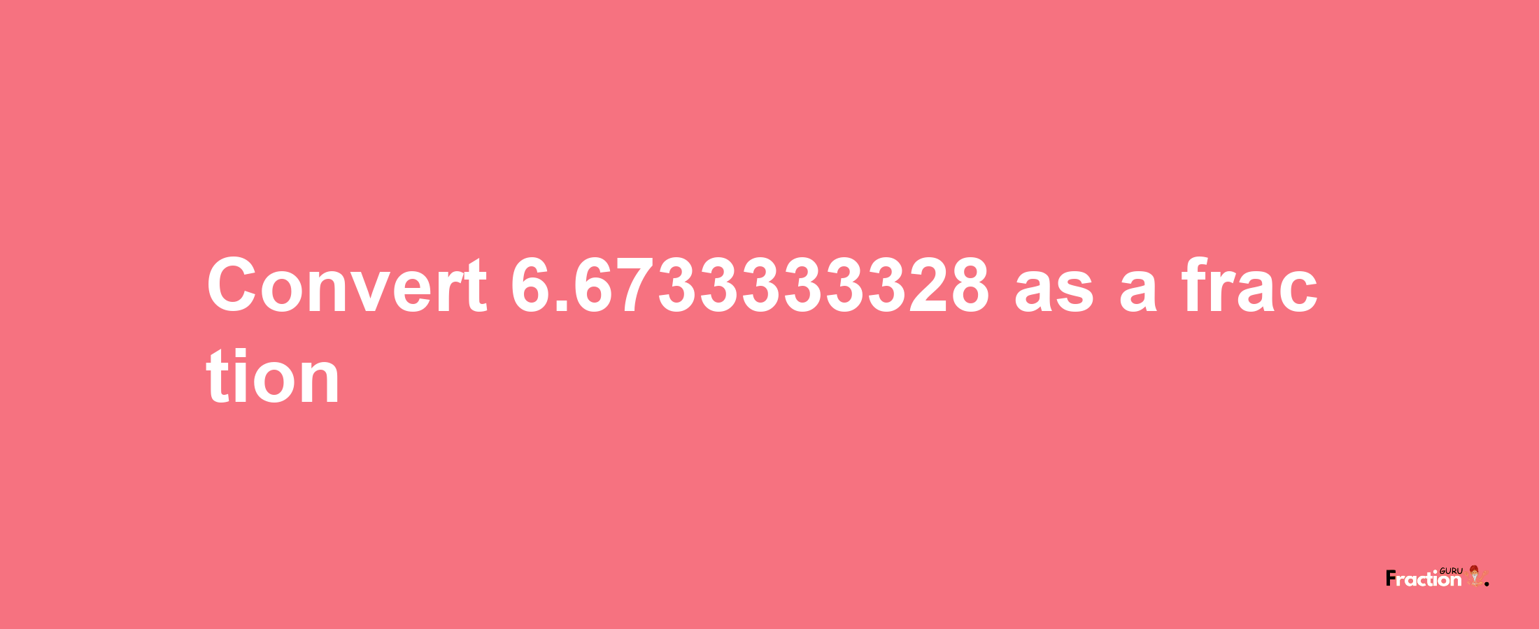 How to convert 6.6733333328 as a fraction