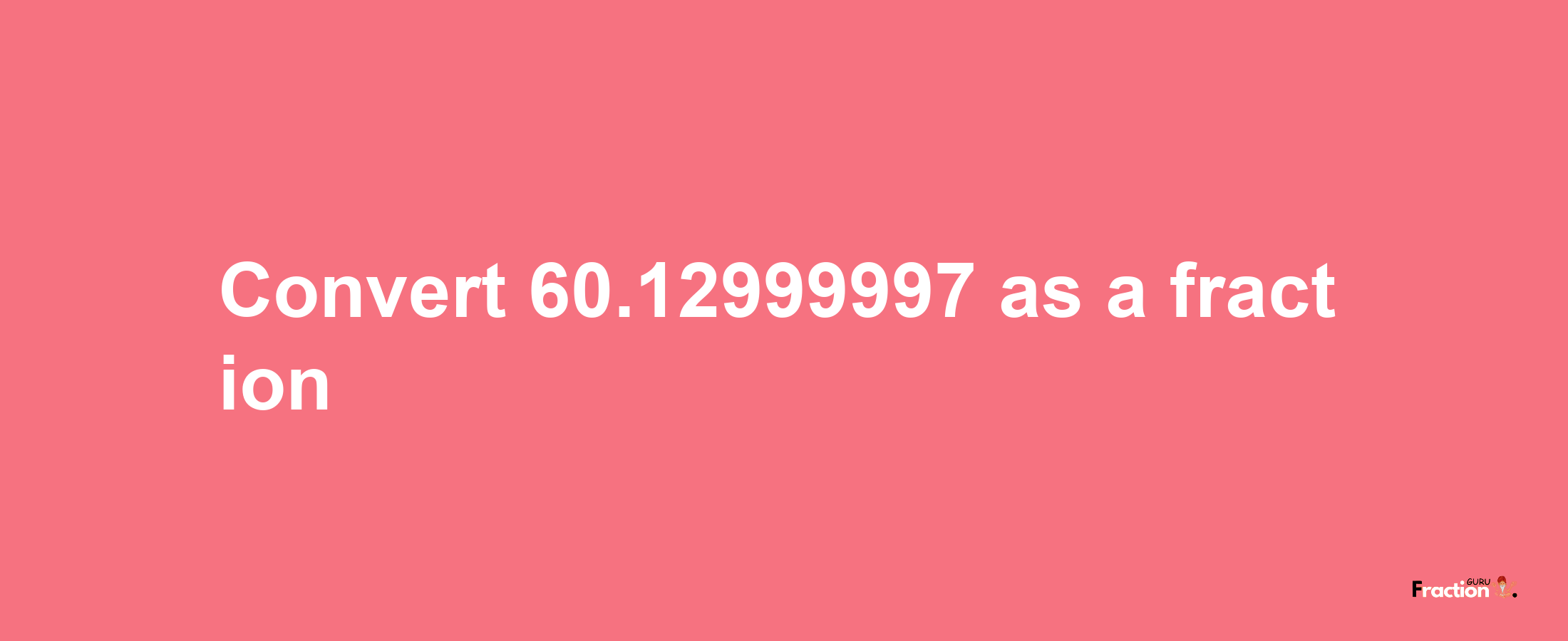 How to convert 60.12999997 as a fraction