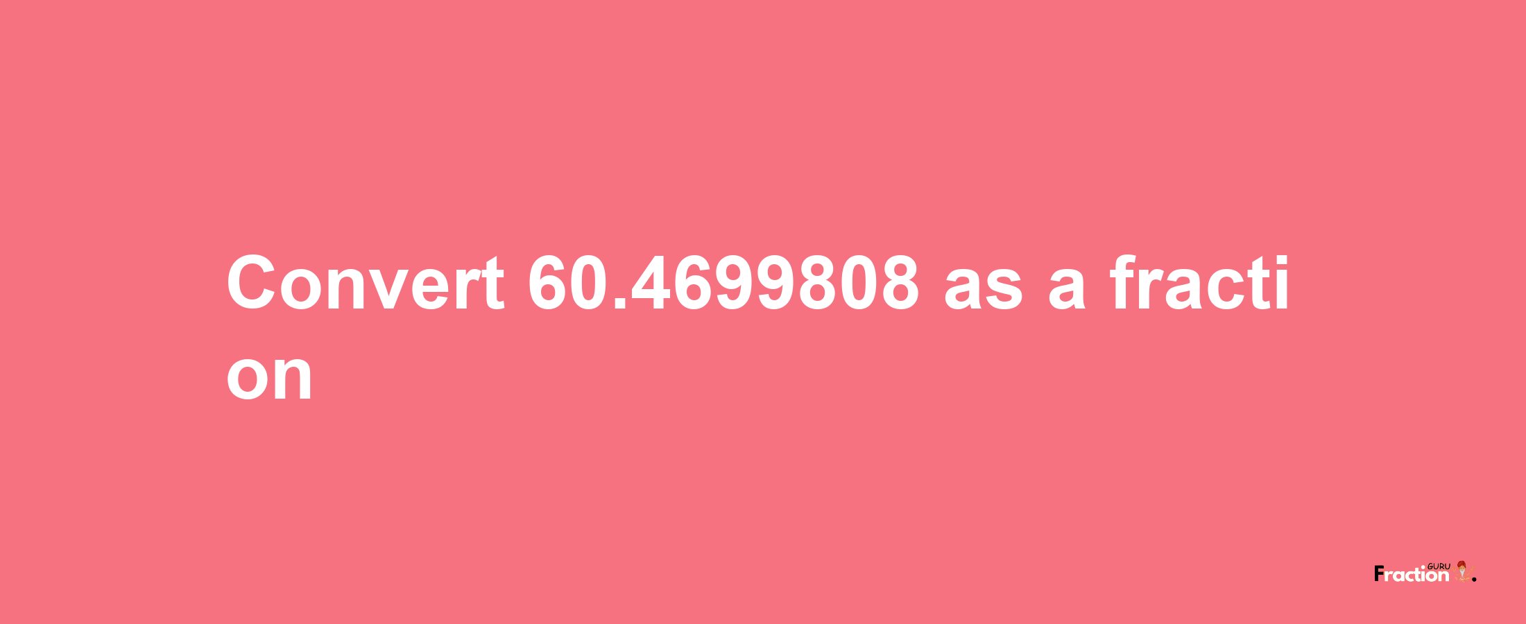 How to convert 60.4699808 as a fraction